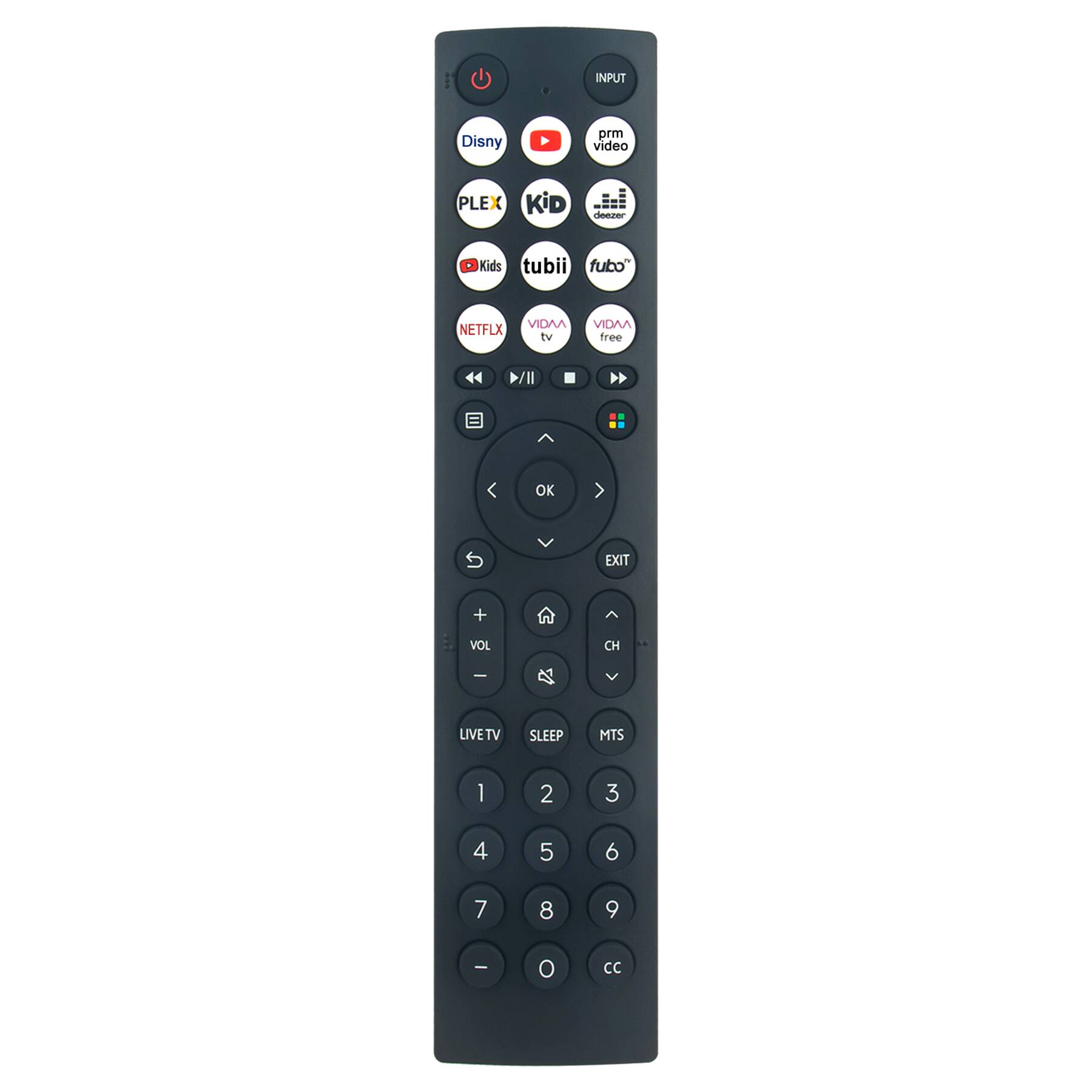 INPUT  
Disney  
prm video  
PLEX  
Kids  
tubi  
fubo  
NETFLIX  
VIDAA tv  
VIDAA free  
EXIT  
VOL +  
VOL -  
LIVE TV  
SLEEP  
MTS  
1  
2  
3  
4  
5  
6  
7  
8  
9  
0  
CC