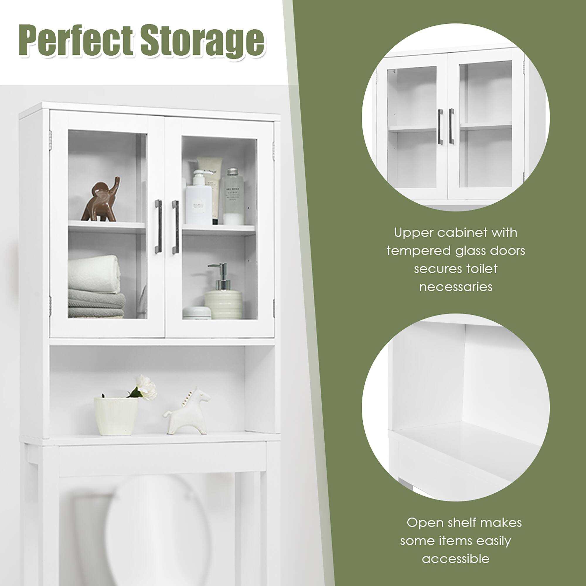 Perfect Storage

Upper cabinet with tempered glass doors secures toilet necessities

Open shelf makes some items easily accessible