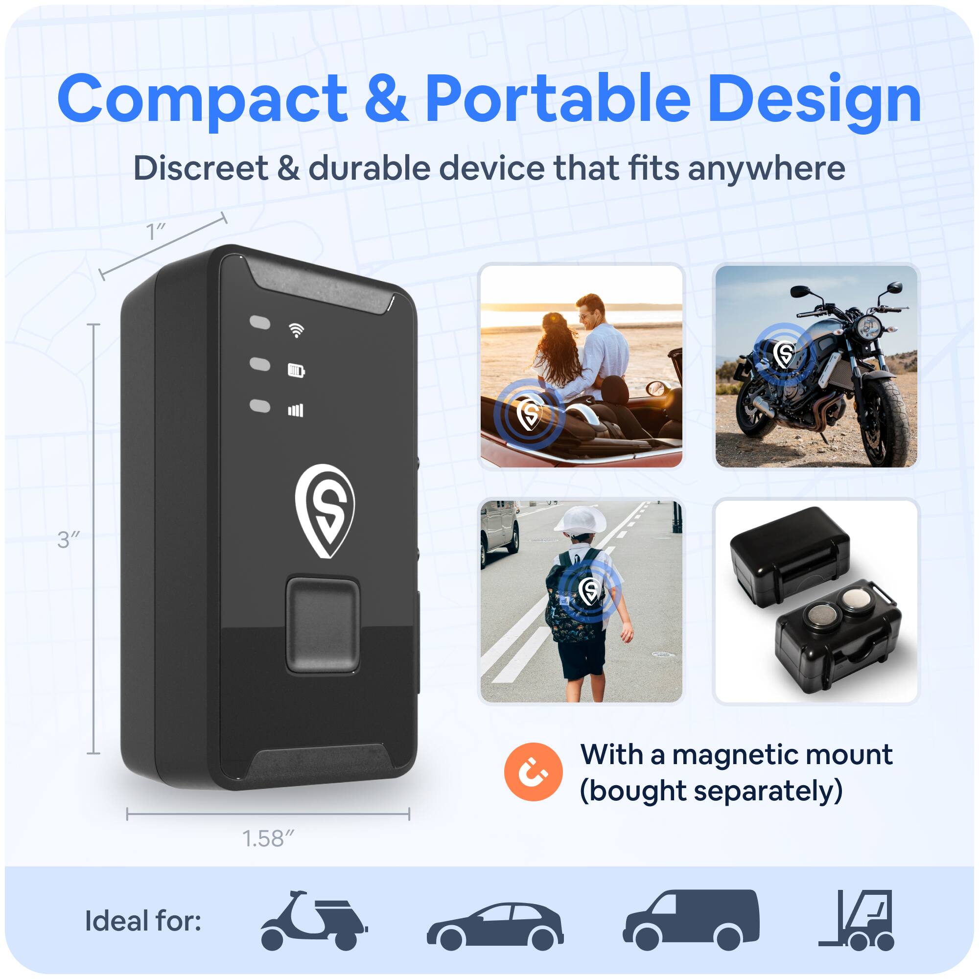 Compact & Portable Design  
Discreet & durable device that fits anywhere  

With a magnetic mount (bought separately)  

Ideal for:  
- Scooter  
- Car  
- Van  
- Truck