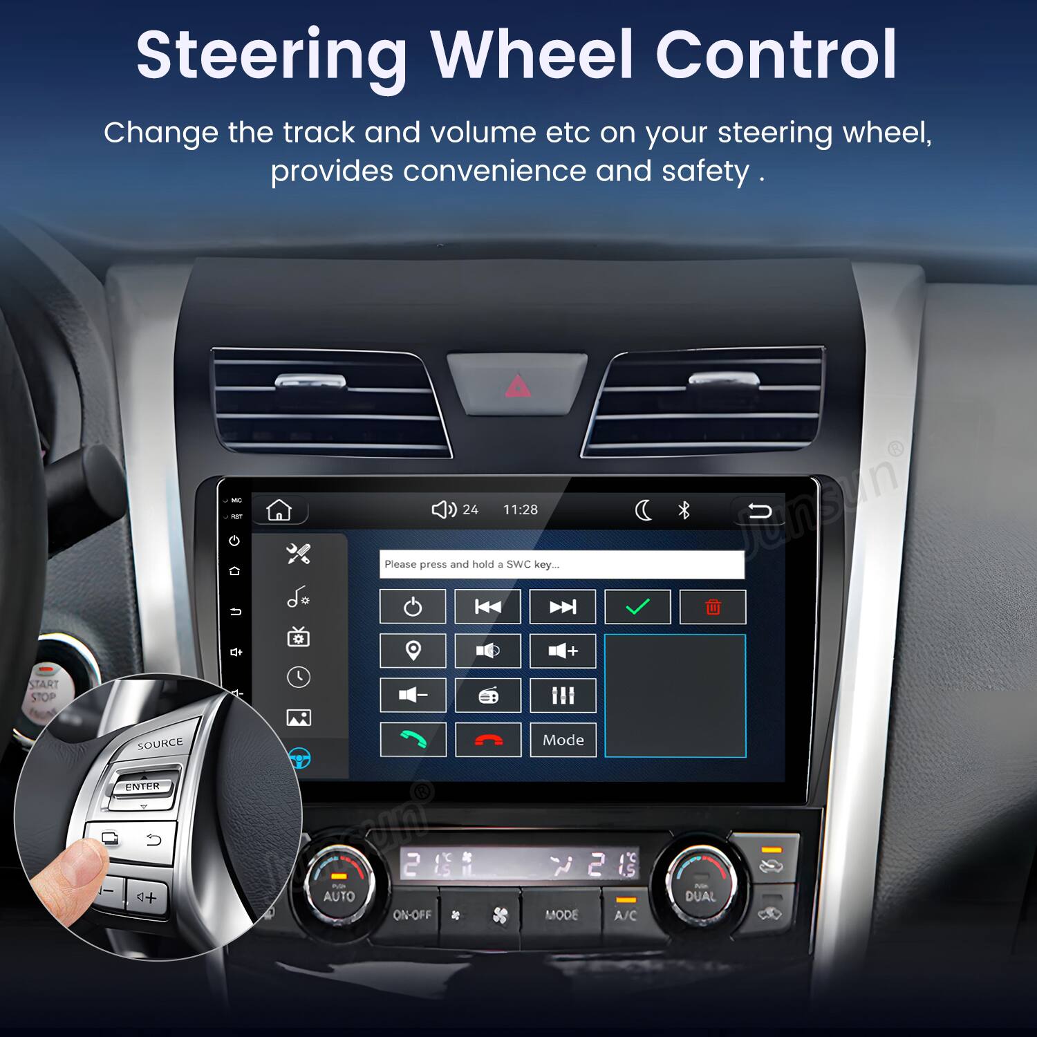 Steering Wheel Control  
Change the track and volume etc on your steering wheel, provides convenience and safety.

START STOP  
MC RST u  
24 11:28  
Please press and hold 8 SWC key... +  
Jummy  
SOURCE  
Mode  
ENTER  
+D  
42/4 AUTO  
2 ON-OFF  
sa  
2 MODE A/C  
NM DUAL