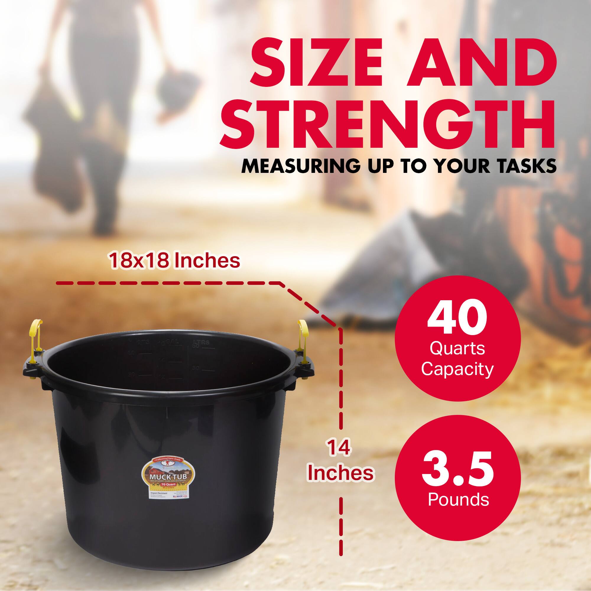 SIZE AND STRENGTH  
MEASURING UP TO YOUR TASKS  

18x18 Inches  
40 Quarts Capacity  

14 Inches  
3.5 Pounds
