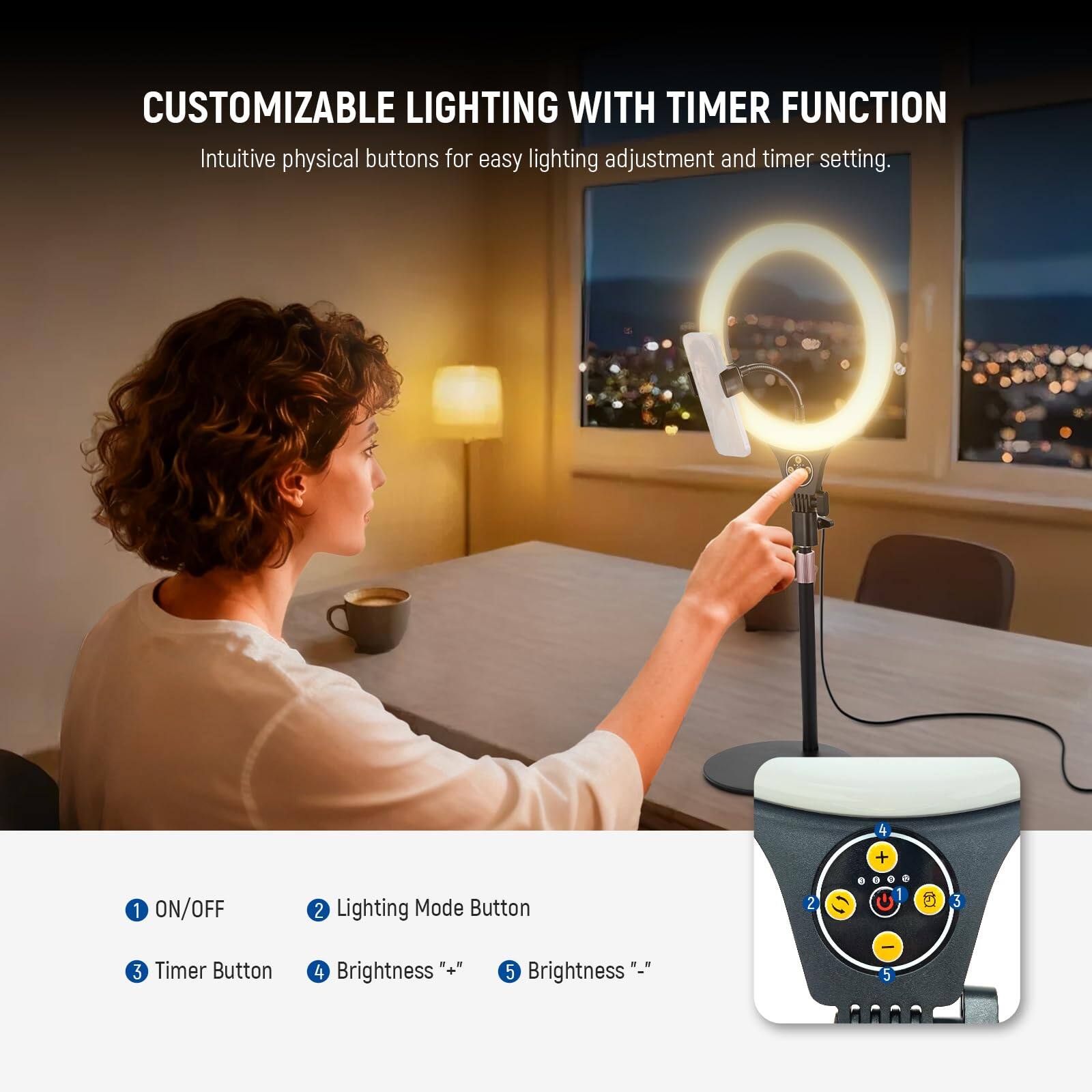 CUSTOMIZABLE LIGHTING WITH TIMER FUNCTION

Intuitive physical buttons for easy lighting adjustment and timer setting.

1. ON/OFF
2. Lighting Mode Button
3. Timer Button
4. Brightness "+"
5. Brightness "-"