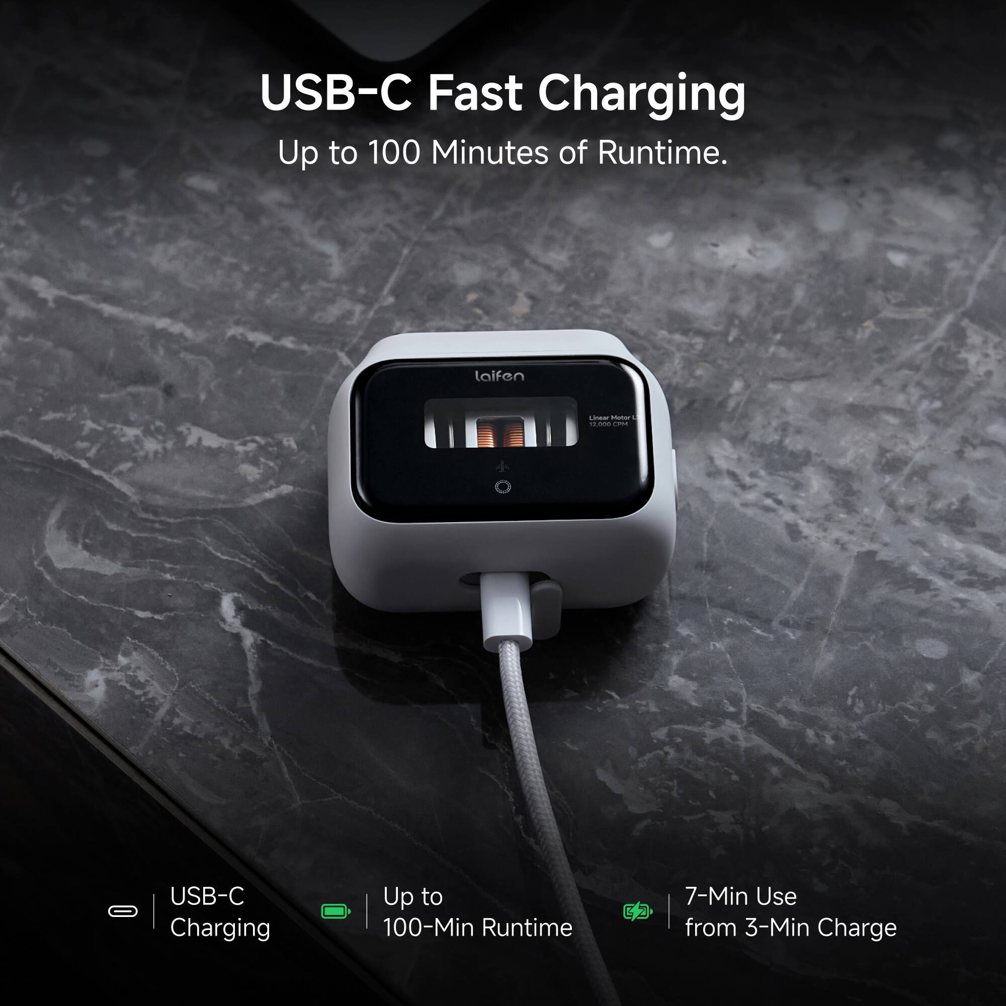 USB-C Fast Charging  
Up to 100 Minutes of Runtime.  

laifen  
Linear Motor c 13,000 RPM  

USB-C - Charging  
Up to 100-Min Runtime  

7-Min Use from 3-Min Charge