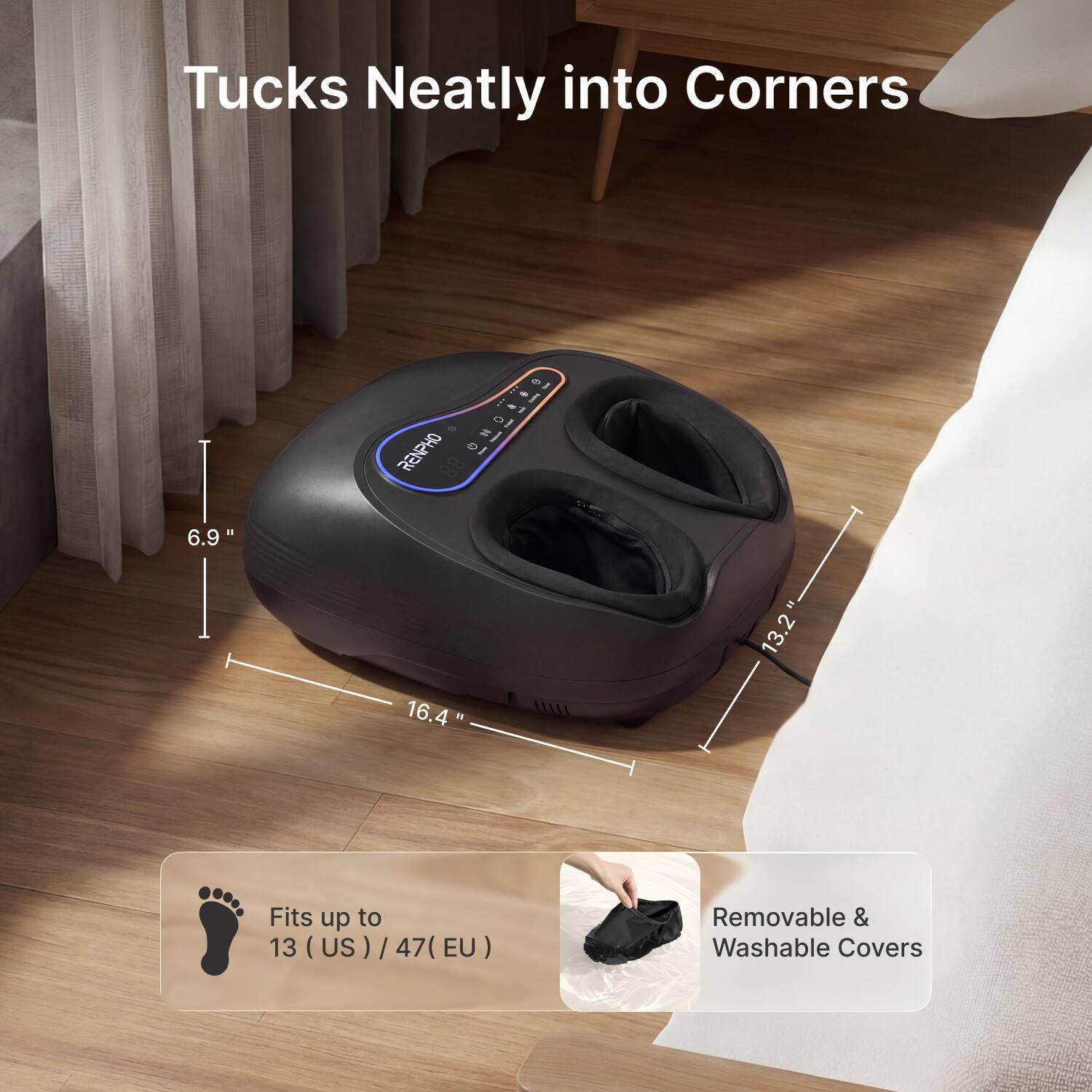 Tucks Neatly into Corners

6.9"  
16.4"  
13.2"  

Fits up to 13 (US) / 47 (EU)  

Removable & Washable Covers