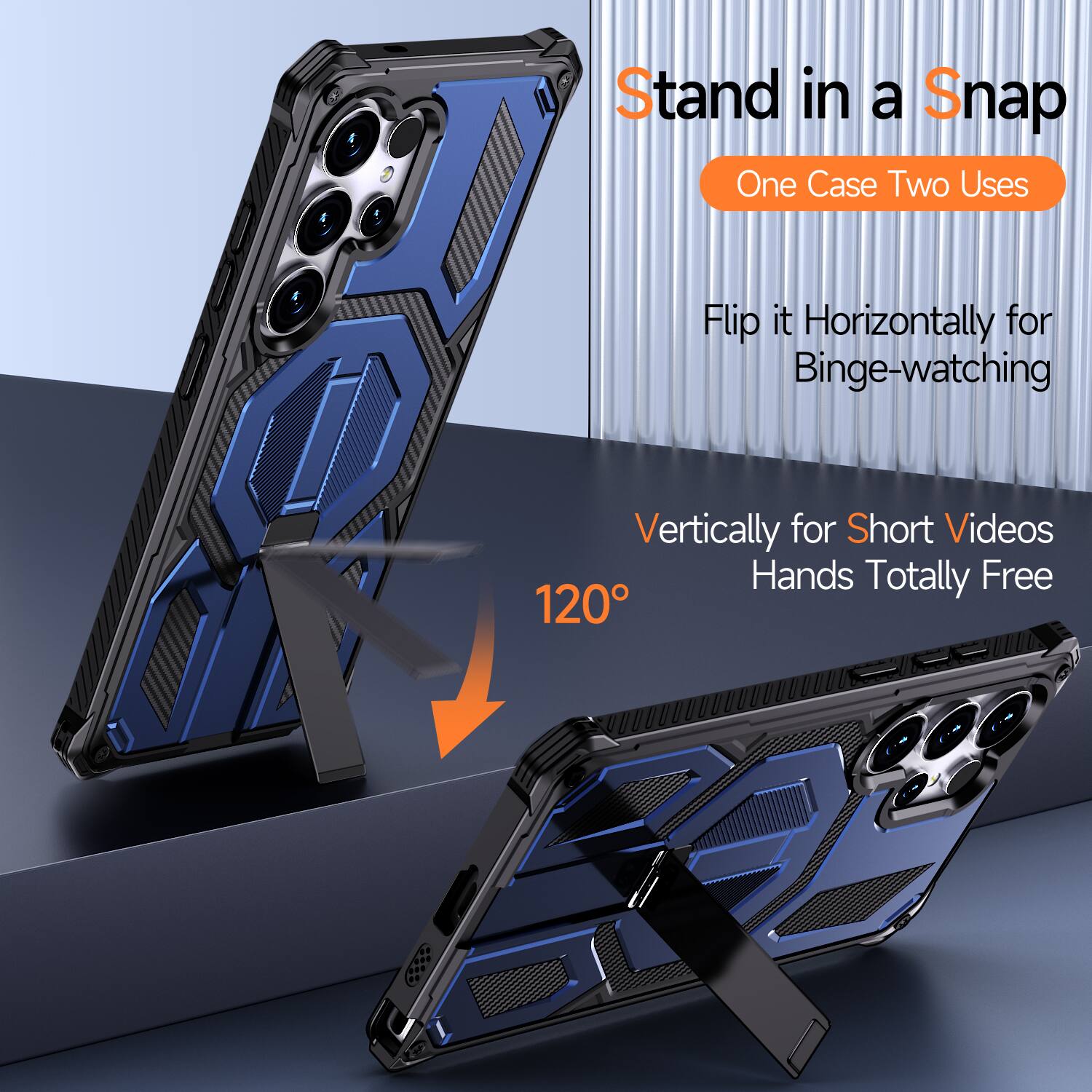 Stand in a Snap  
One Case Two Uses  
Flip it Horizontally for Binge-watching  
Vertically for Short Videos  
Hands Totally Free  
120°