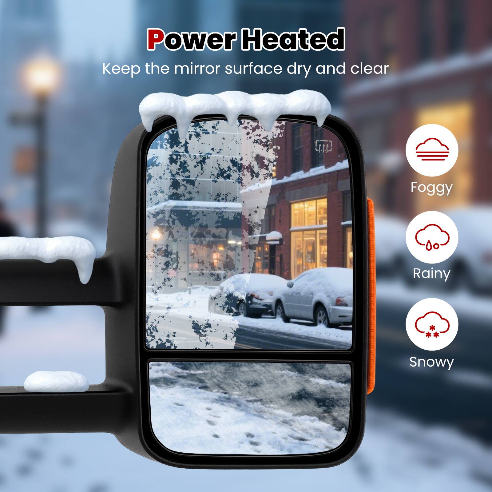 Power Heated  
Keep the mirror surface dry and clear  

Foggy  
Rainy  
Snowy