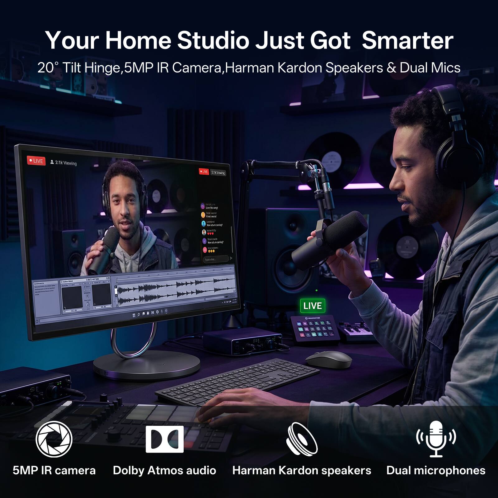 Your Home Studio Just Got Smarter

20° Tilt Hinge, 5MP IR Camera, Harman Kardon Speakers & Dual Mics

LIVE 2.1k Viewing

5MP IR camera
Dolby Atmos audio
Harman Kardon speakers
Dual microphones