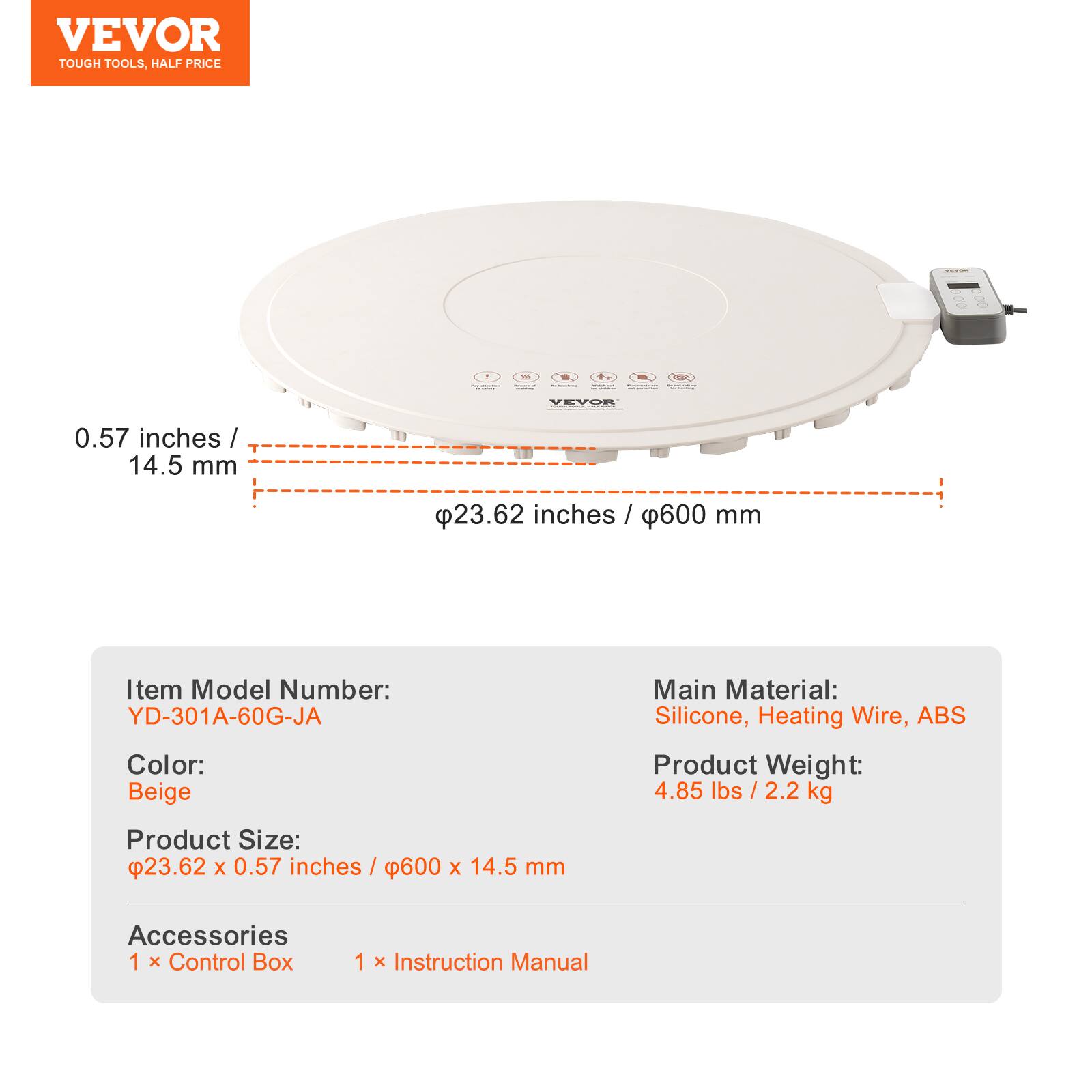 VEVOR TOUGH TOOLS, HALF PRICE

VEVOR 0.57 inches / 14.5 mm 23.62 inches / 600 mm

Item Model Number: YD-301A-60G-JA

Color: Beige

Main Material: Silicone, Heating Wire, ABS

Product Weight: 4.85 lbs / 2.2 kg

Product Size: 23.62 x 0.57 inches / 600 x 14.5 mm

Accessories
1 x Control Box
1 x Instruction Manual