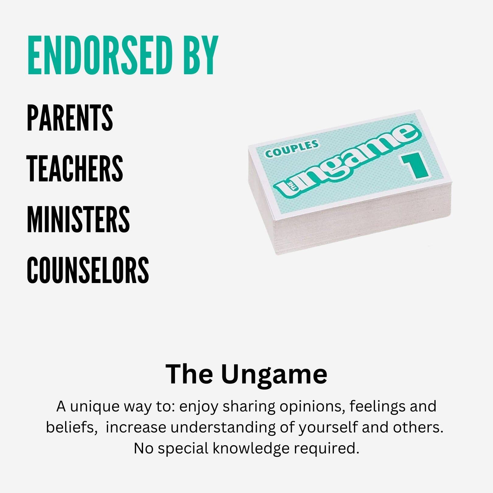 ENDORSED BY  
PARENTS  
TEACHERS  
MINISTERS  
COUNSELORS  

The Ungame  

A unique way to: enjoy sharing opinions, feelings and beliefs, increase understanding of yourself and others.  
No special knowledge required.