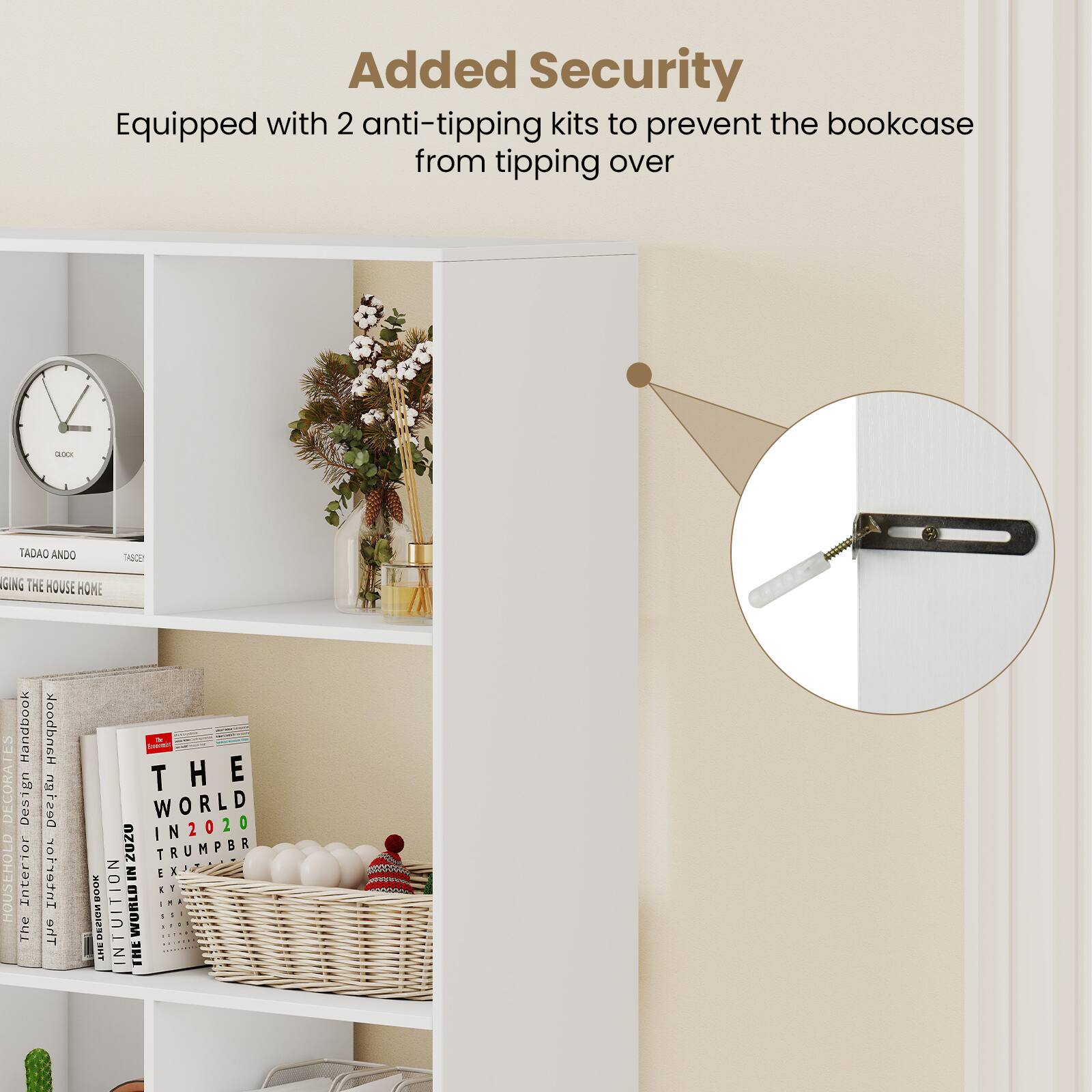 Added Security  
Equipped with 2 anti-tipping kits to prevent the bookcase from tipping over

TADAO ANDO  
DESIGNING THE HOUSE HOME  
Handbook DECORATES Design HOUSEHOLD Interior  
The oodbacH Design Interier  
THE WORLD IN 2020  
TRUMPBR  
DESIGN UITION WORLD