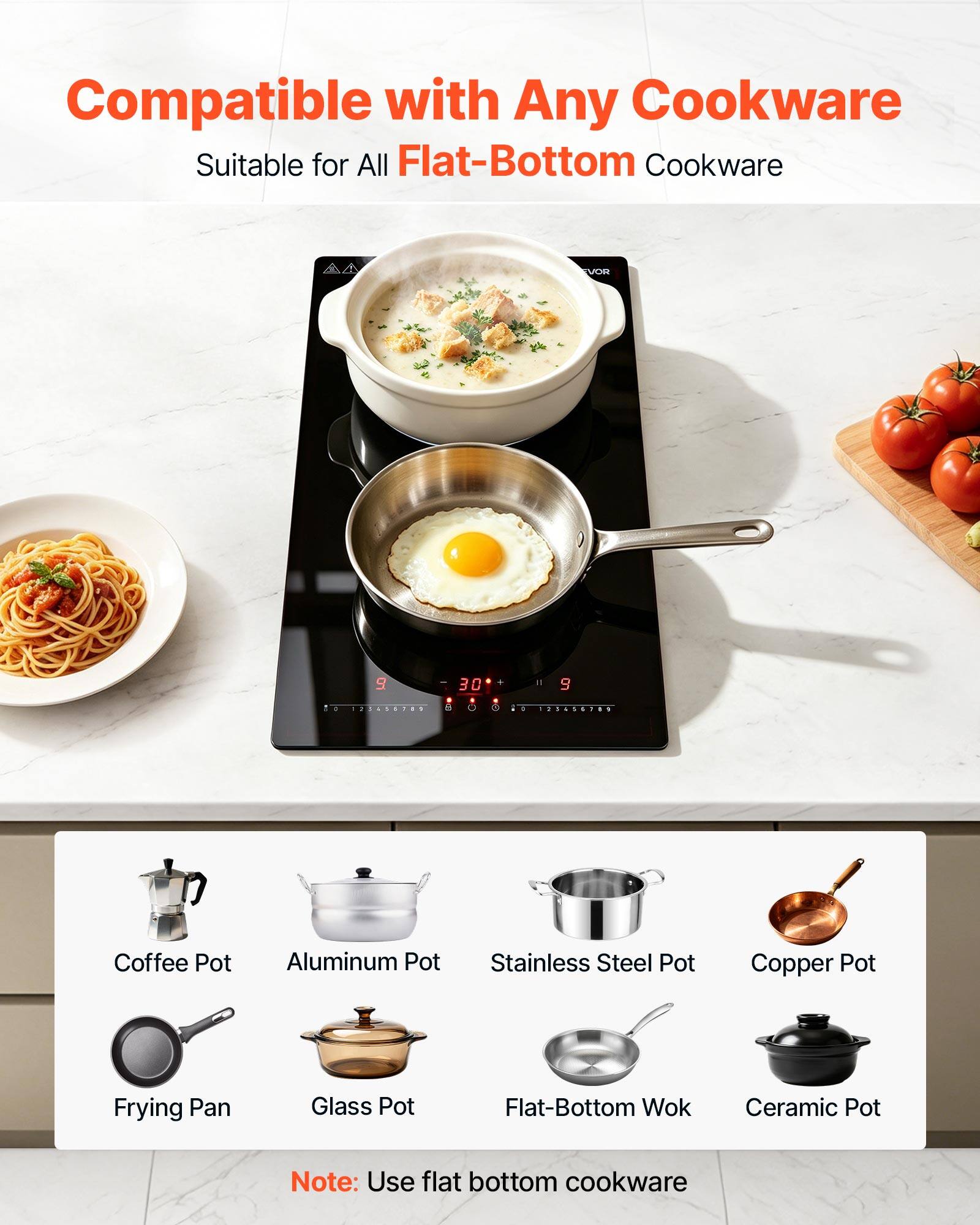 Compatible with Any Cookware  
Suitable for All Flat-Bottom Cookware  

AA  
VOR  
30 a 8 0  

= 9 9 23656789  

Coffee Pot  
Aluminum Pot  
Stainless Steel Pot  
Copper Pot  
Frying Pan  
Glass Pot  
Flat-Bottom Wok  
Ceramic Pot  

Note: Use flat bottom cookware