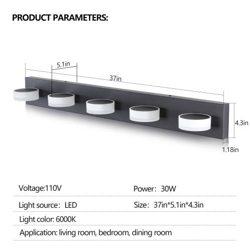 PRODUCT PARAMETERS:  
- Length: 37in  
- Width: 5.1in  
- Height: 4.3in  
- Thickness: 1.18in  
- Voltage: 110V  
- Power: 30W  
- Light source: LED  
- Size: 37in x 5.1in x 4.3in  
- Light color: 6000K  
- Application: living room, bedroom, dining room