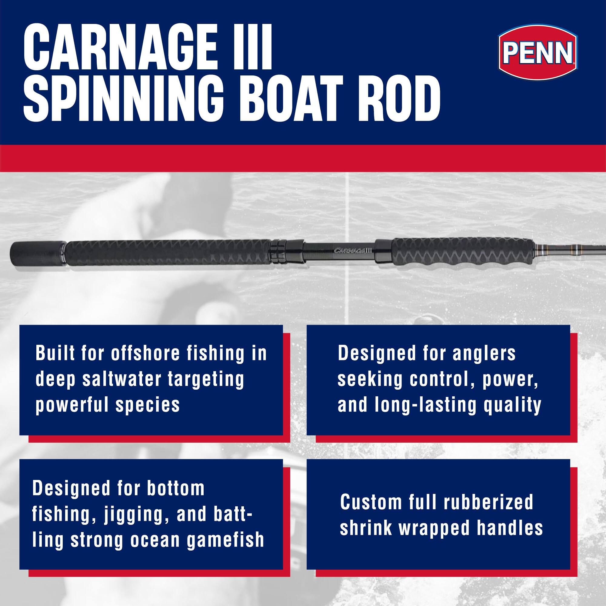 CARNAGE III SPINNING BOAT ROD  
PENN CARNISGRTII  

Built for offshore fishing in deep saltwater targeting powerful species  
Designed for anglers seeking control, power, and long-lasting quality  
Designed for bottom fishing, jigging, and battling strong ocean gamefish  
Custom full rubberized shrink wrapped handles