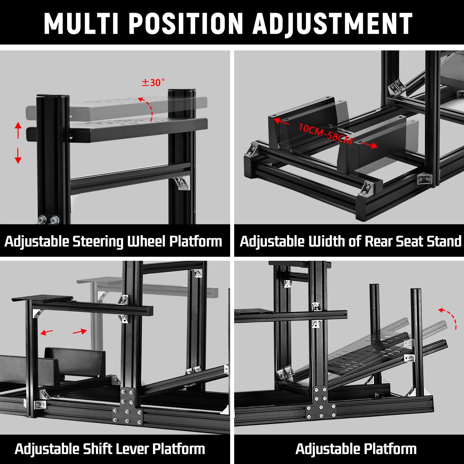 MULTI POSITION ADJUSTMENT

Adjustable Steering Wheel Platform

Adjustable Width of Rear Seat Stand

Adjustable Shift Lever Platform

Adjustable Platform