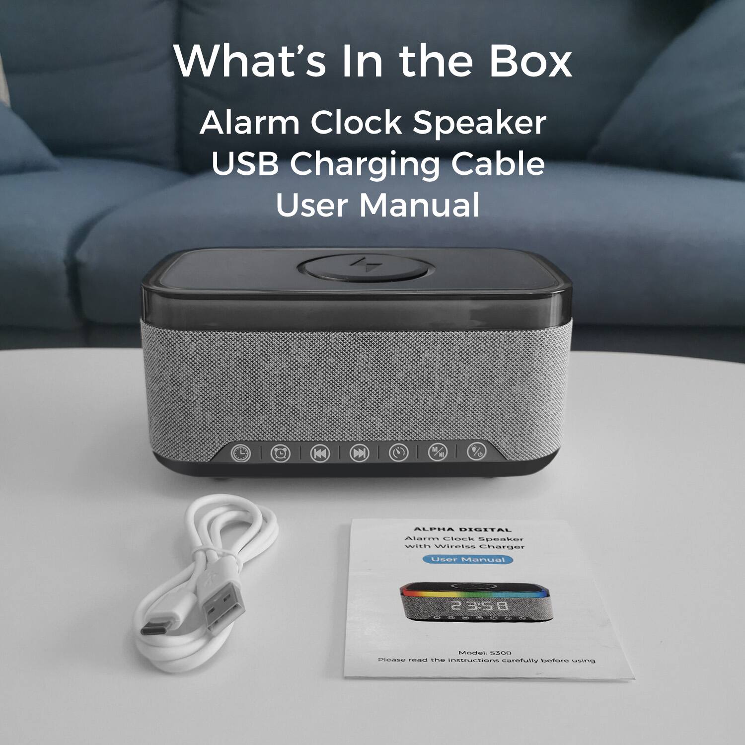 What's In the Box  
Alarm Clock Speaker  
USB Charging Cable  
User Manual  

ALPHA DIGITAL  
Alarm Clock Speaker with Wireless Charger  
User Manual  

Model: AS03  
Please read the instructions carefully before using