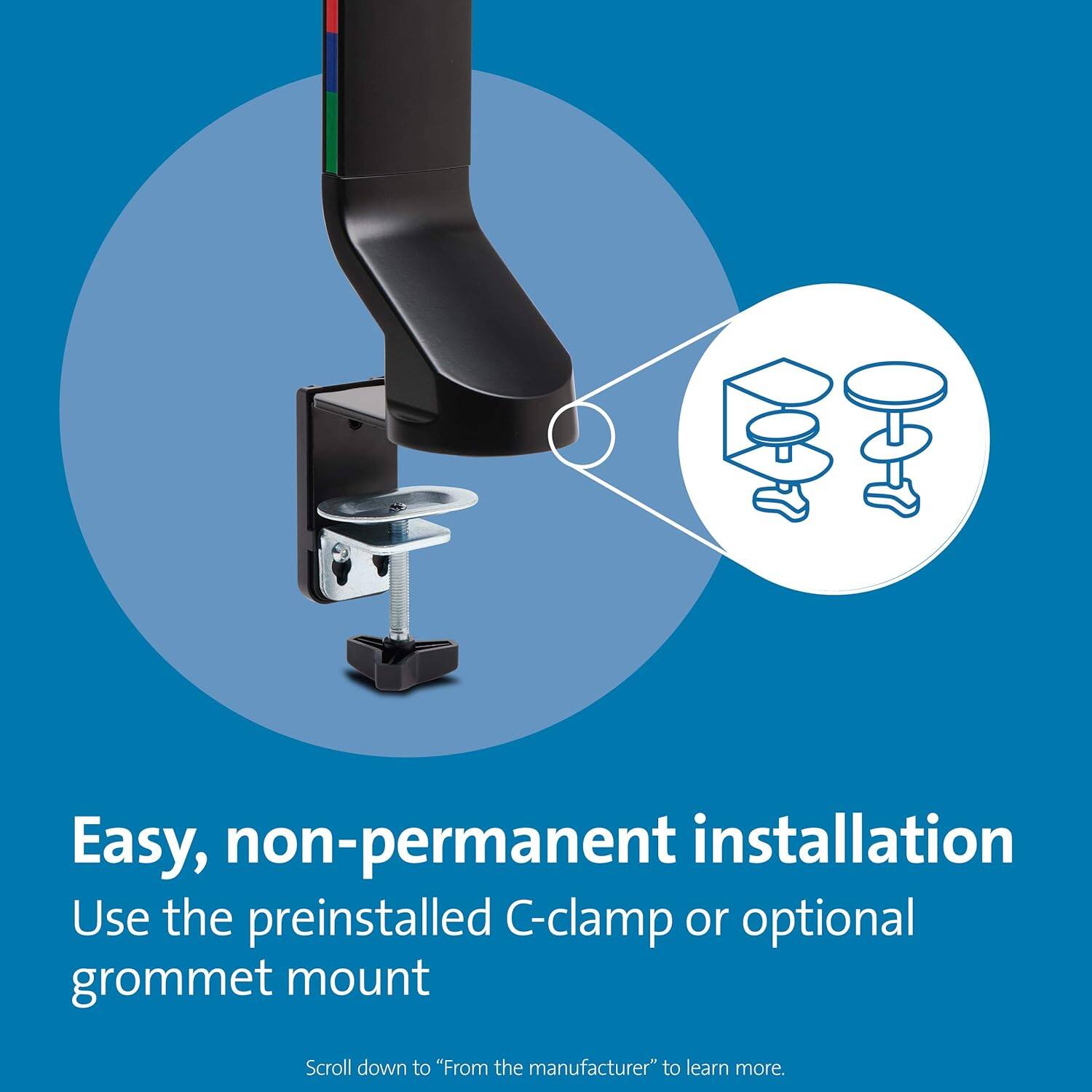 Easy, non-permanent installation  
Use the preinstalled C-clamp or optional grommet mount  

Scroll down to "From the manufacturer" to learn more.