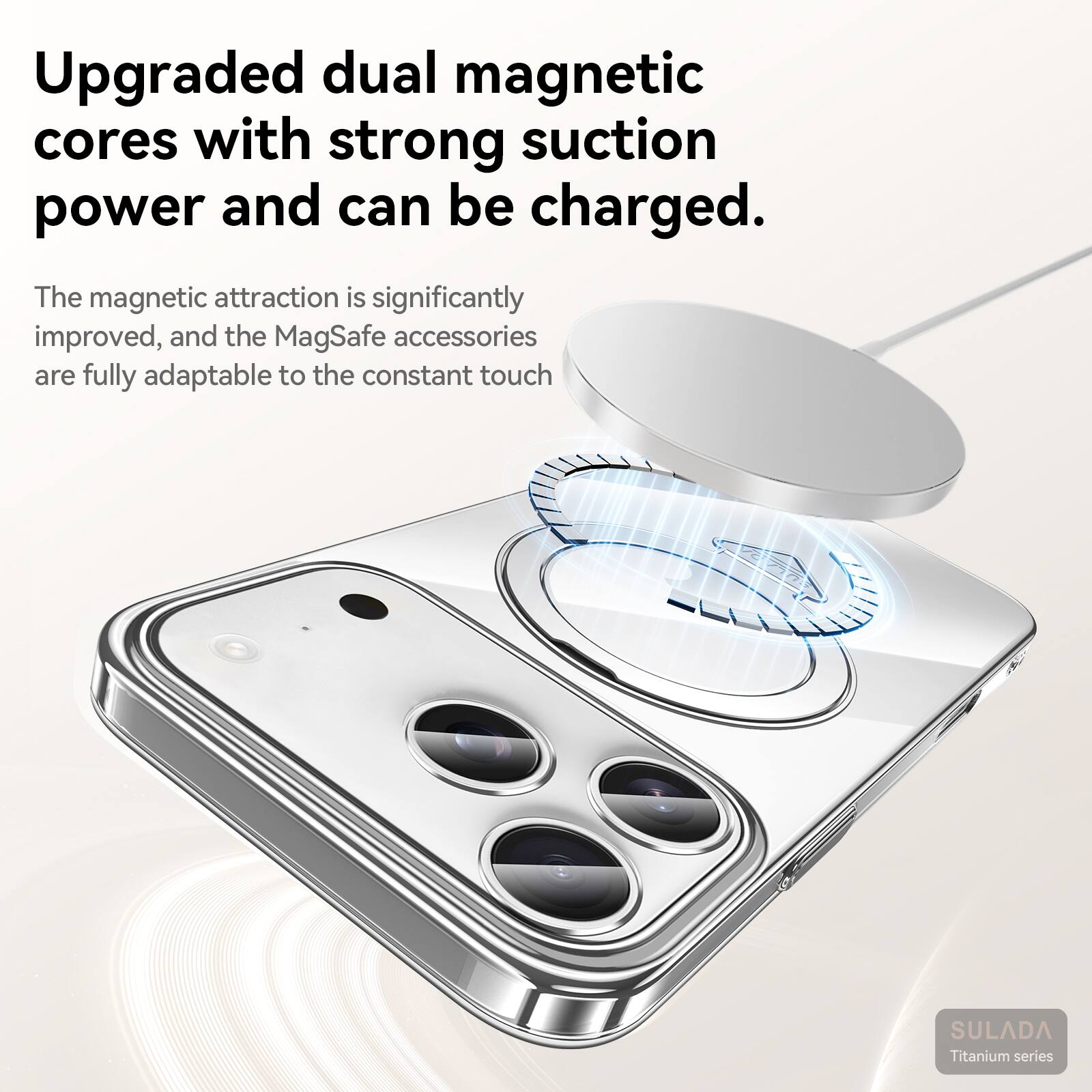 Upgraded dual magnetic cores with strong suction power and can be charged.  
The magnetic attraction is significantly improved, and the MagSafe accessories are fully adaptable to the constant touch.  
SULADA Titanium series