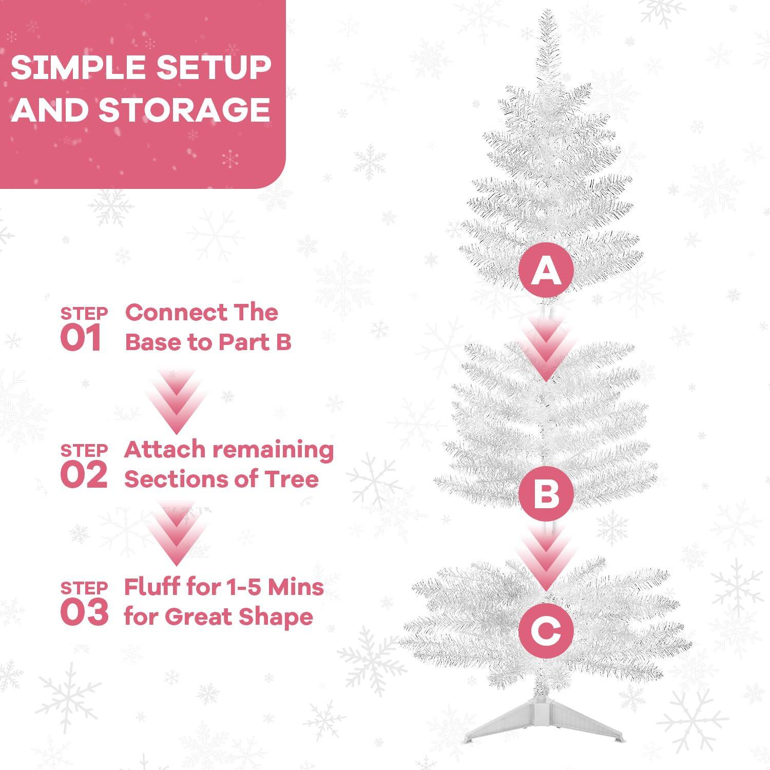 **SIMPLE SETUP AND STORAGE**

**STEP 01**  
Connect The Base to Part B

**STEP 02**  
Attach remaining Sections of Tree

**STEP 03**  
Fluff for 1-5 Mins for Great Shape