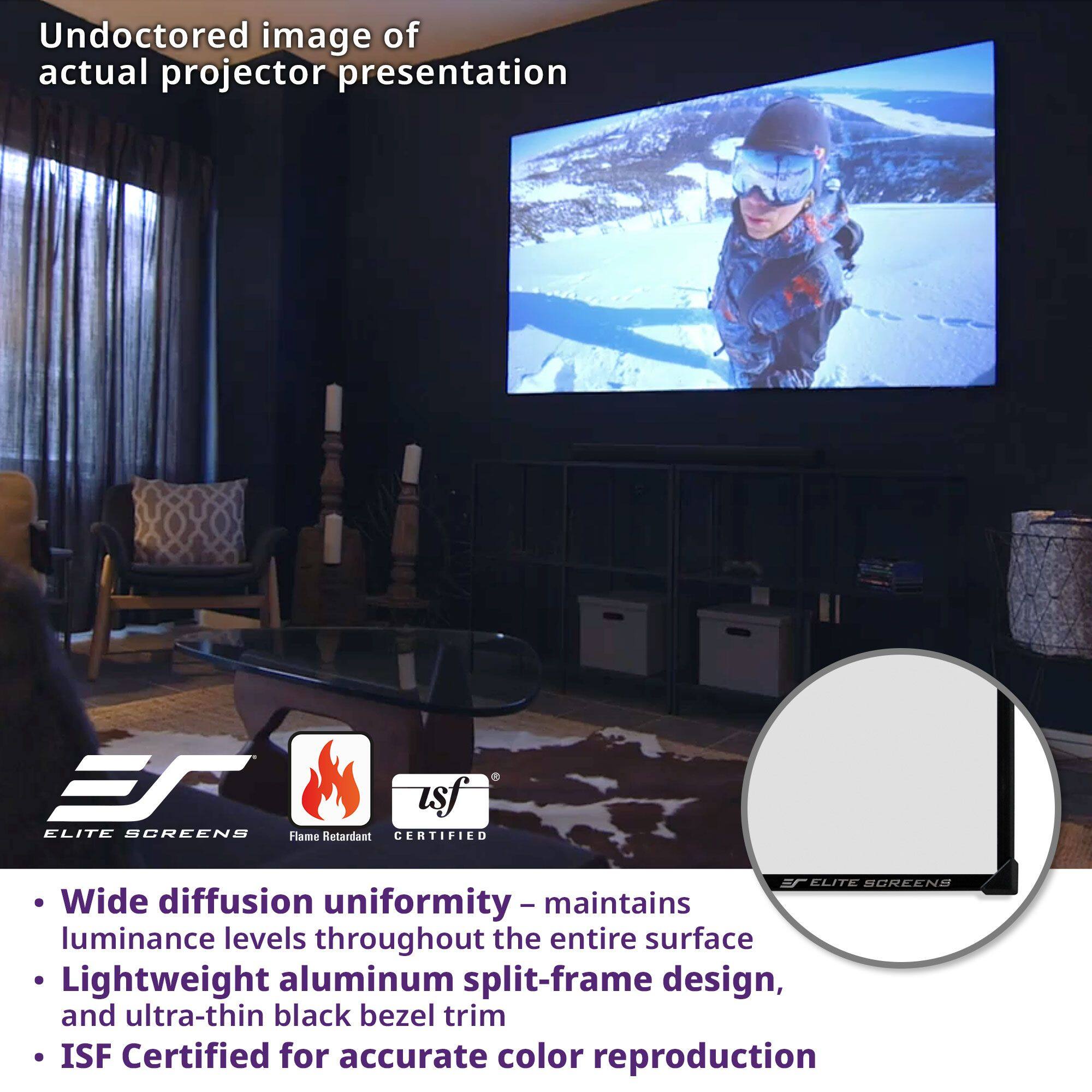 Undoctored image of actual projector presentation

- Wide diffusion uniformity - maintains luminance levels throughout the entire surface
- Lightweight aluminum split-frame design, and ultra-thin black bezel trim
- ISF Certified for accurate color reproduction

ELITE SCREENS
Flame Retardant
ISF Certified