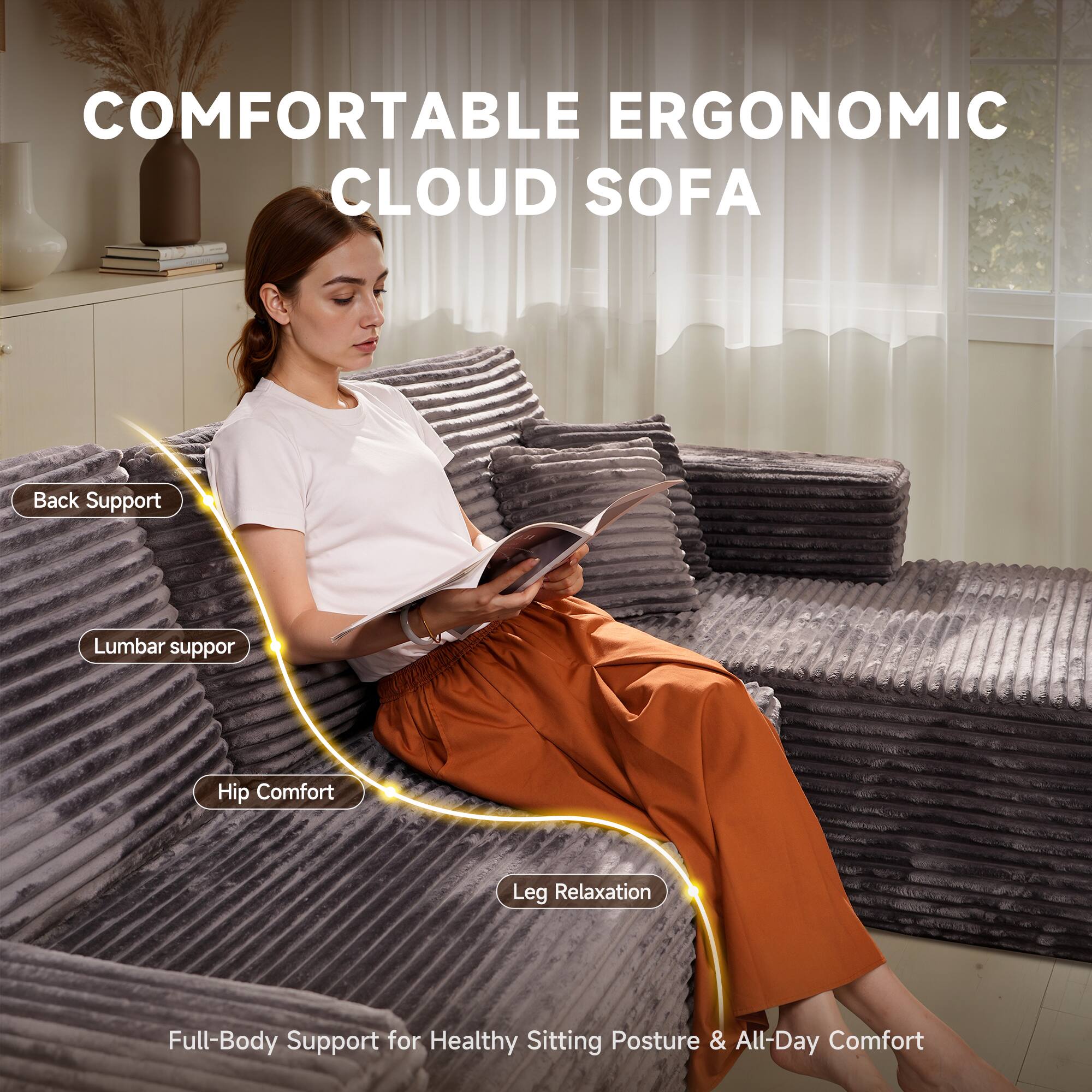 COMFORTABLE ERGONOMIC CLOUD SOFA

Back Support  
Lumbar Support  
Hip Comfort  
Leg Relaxation  

Full-Body Support for Healthy Sitting Posture & All-Day Comfort