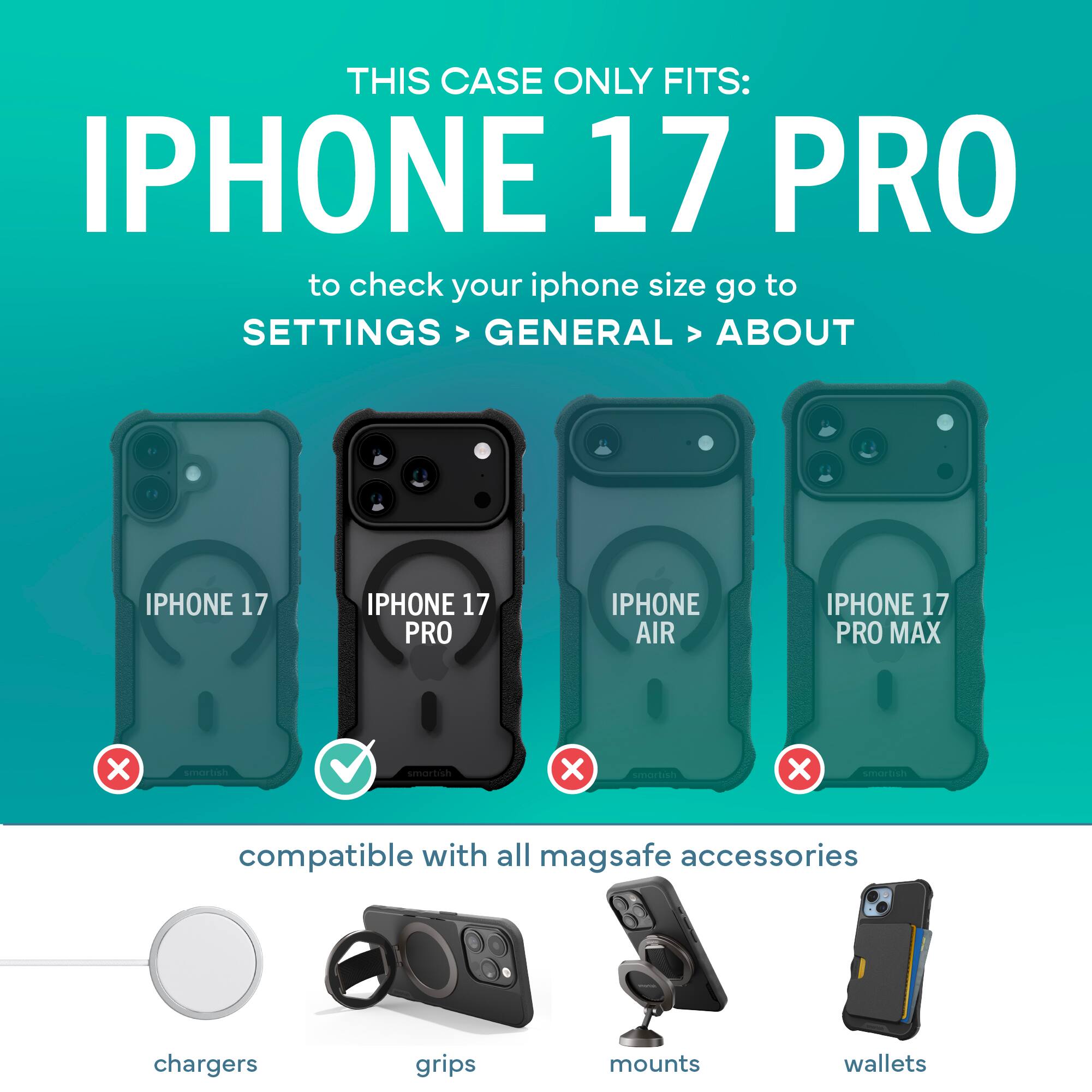 THIS CASE ONLY FITS: IPHONE 17 PRO

to check your iphone size go to SETTINGS > GENERAL > ABOUT

IPHONE 17 PRO

compatible with all mag safe accessories

chargers grips mounts wallets