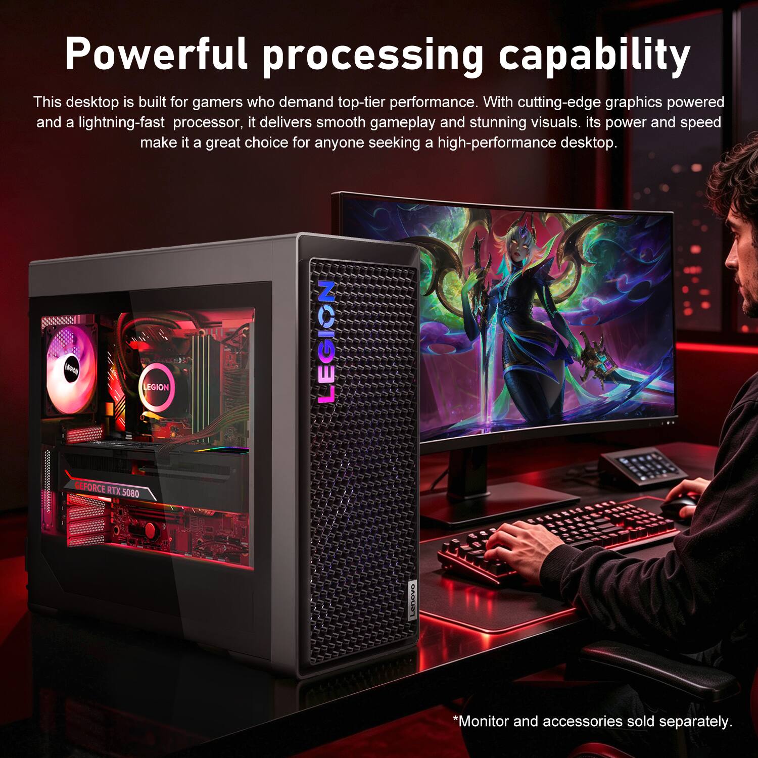 Powerful processing capability  
This desktop is built for gamers who demand top-tier performance. With cutting-edge graphics powered and a lightning-fast processor, it delivers smooth gameplay and stunning visuals. Its power and speed make it a great choice for anyone seeking a high-performance desktop.  
Marty LEGION GEFORCE RTX 5080  
*Monitor and accessories sold separately.
