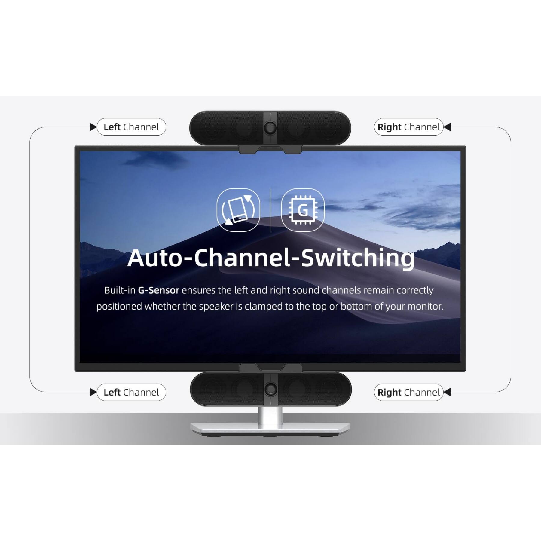 Auto-Channel-Switching

Built-in G-Sensor ensures the left and right sound channels remain correctly positioned whether the speaker is clamped to the top or bottom of your monitor.