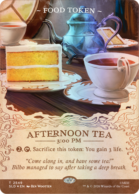 ~FOOD TOKEN~  
AFTERNOON TEA 3:00 PM  
2, Sacrifice this token: You gain 3 life.  
"Come along in, and have some tea!" Bilbo managed to say after taking a deep breath.  
T 2549 SLD * EN  
BEN WOOTTEN  
TM & © 2026 Wizards of the Coast