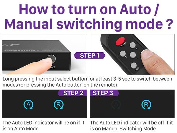 How to turn on Auto / Manual switching mode?

STEP 1
Long pressing the input select button for at least 3-5 sec to switch between modes (or pressing the Auto button on the remote)

STEP 2
The Auto LED indicator will be on if it is on Auto Mode

STEP 3
The Auto LED indicator will be off if it is on Manual Switching Mode