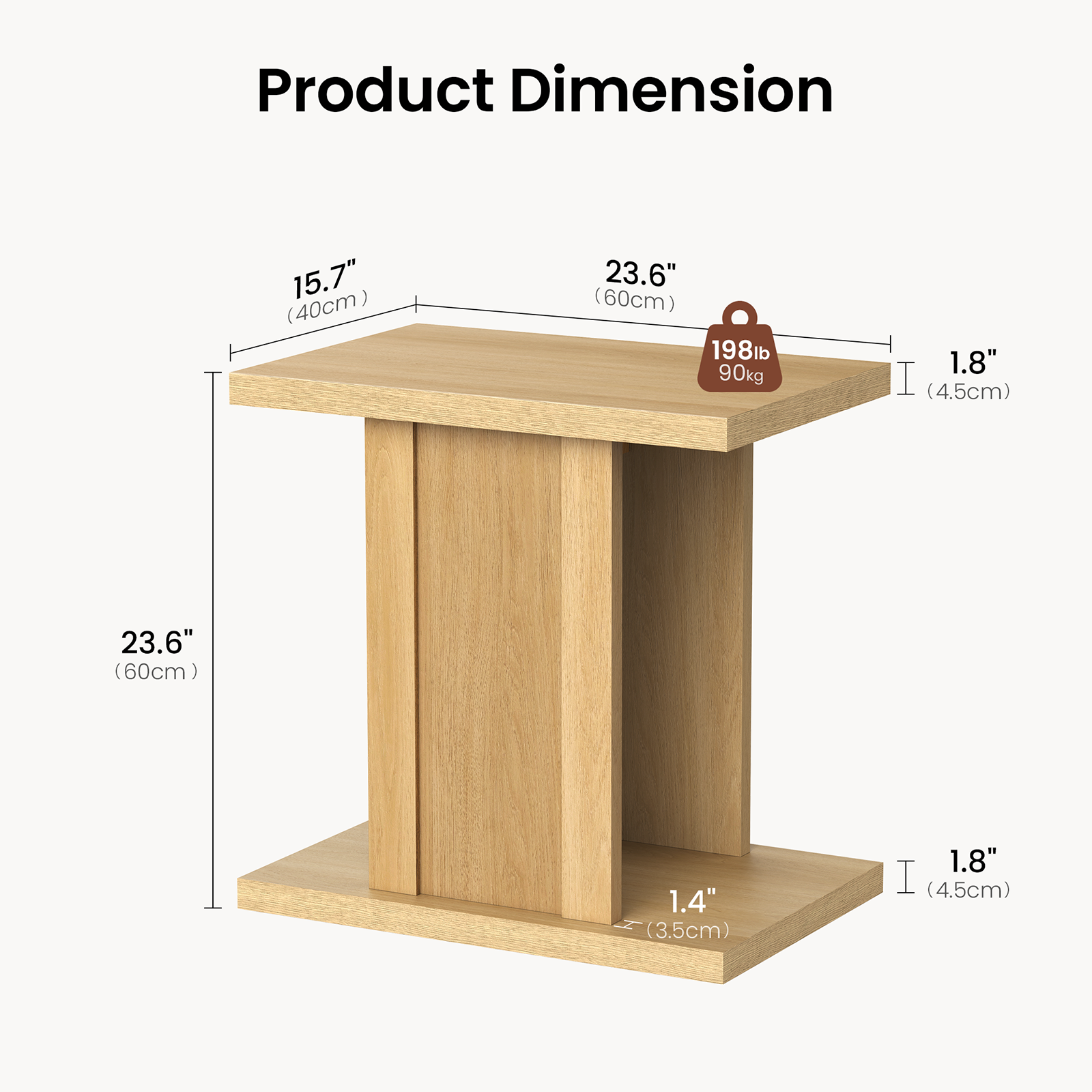 Product Dimension

- 15.7" (40cm)
- 23.6" (60cm)
- 198lb 90kg
- 1.8" (4.5cm)
- 23.6" (60cm)
- 1.4" (3.5cm)
- 1.8" (4.5cm)
