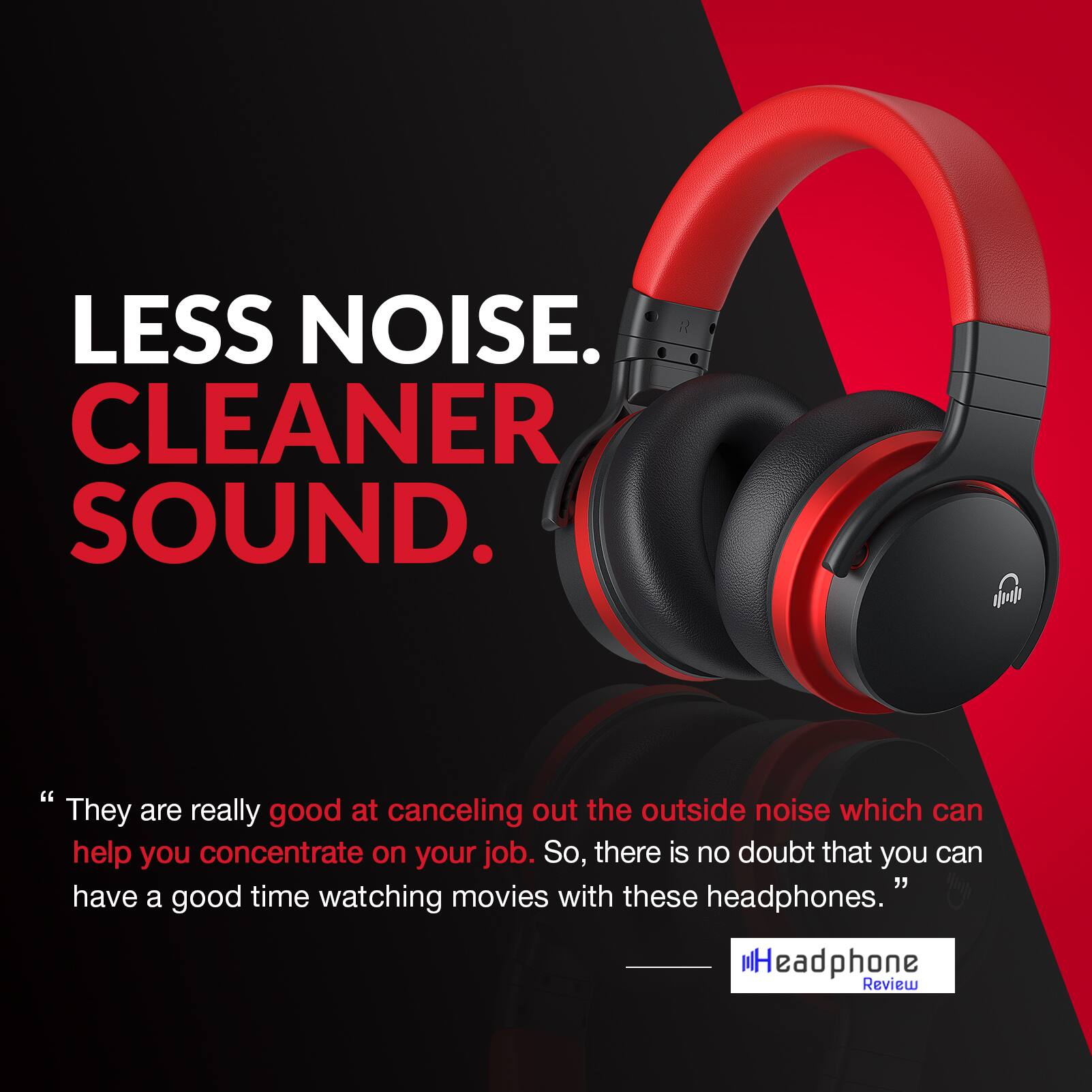 LESS NOISE. CLEANER SOUND.

"They are really good at canceling out the outside noise which can help you concentrate on your job. So, there is no doubt that you can have a good time watching movies with these headphones."

Headphone Review