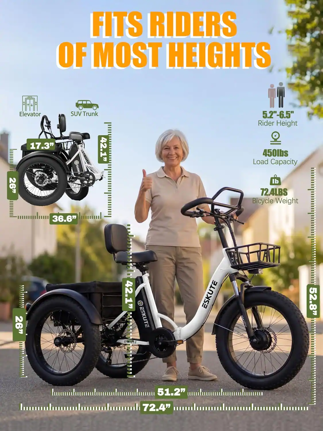 FITS RIDERS OF MOST HEIGHTS

Elevator 17.3" 26"
SUV Trunk 42.1"
5.2"-6.5" Rider Height 450lbs Load Capacity lb 72.4LBS Bicycle Weight
36.6"
............ 26" COMMENTED
42.1" ESKUTE ESKUTE 51.2" 72.4"
ESKUTE
52.8"