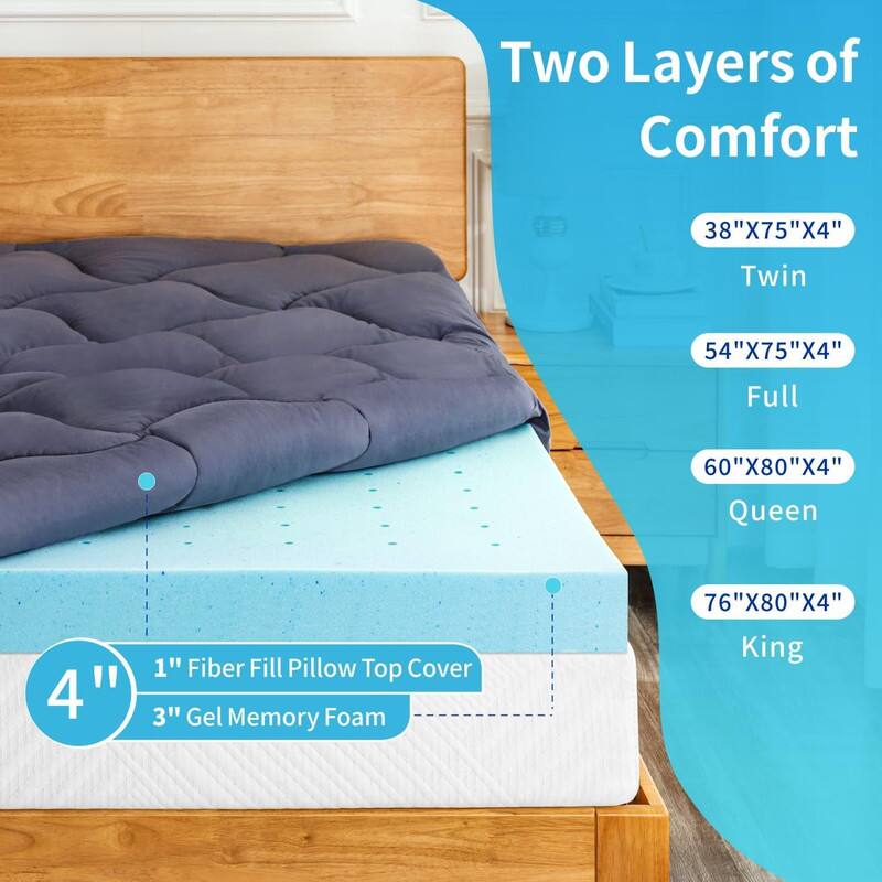 Two Layers of Comfort

38"X75"X4" Twin  
54"X75"X4" Full  
60"X80"X4" Queen  
76"X80"X4" King  

4"  
1" Fiber Fill Pillow Top Cover  
3" Gel Memory Foam