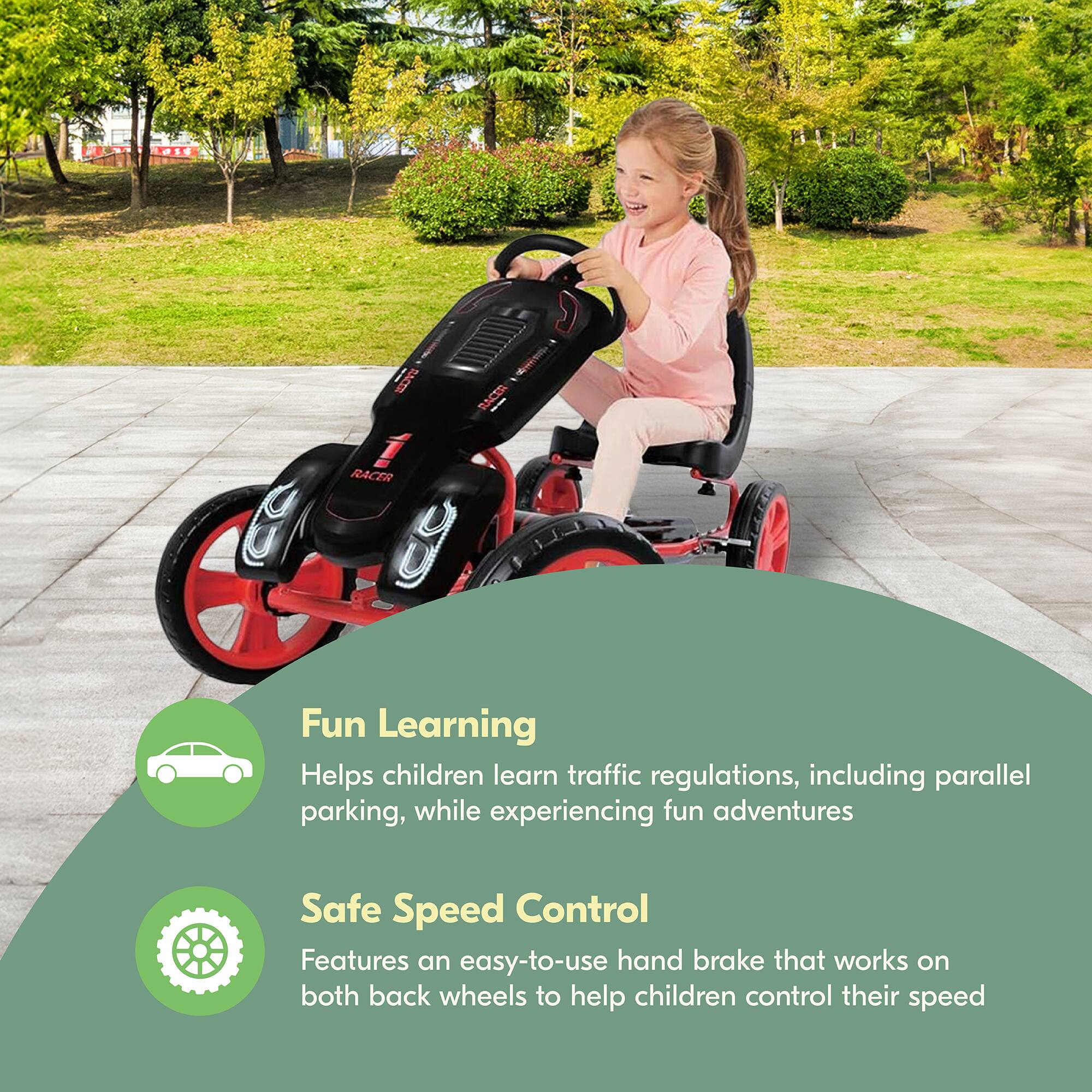 **Fun Learning**  
Helps children learn traffic regulations, including parallel parking, while experiencing fun adventures

**Safe Speed Control**  
Features an easy-to-use hand brake that works on both back wheels to help children control their speed