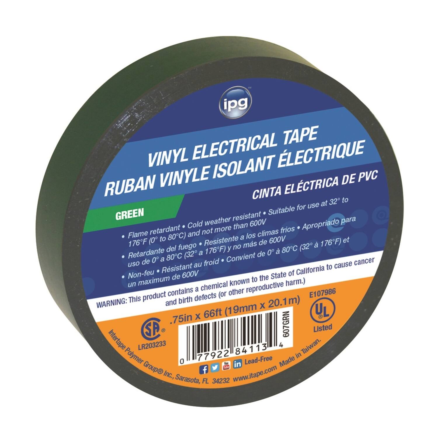 ipg ELECTRICAL TAPE VINYL ISOLANT LECTRIQUE VINYLE DE PVC RUBAN CINTA ELÉCTRICA

GREEN

Flame retardant • Cold weather resistant • Suitable for use at 32° to 176°F (0° to 80°C) and not more than 600V
Retardante del fuego • Resiste a los climas fríos • Apropriado para uso de 0° a 80°C (32° a 176°F) y no más de 600V
Non-feu • Résistant au froid de 0° à 80°C (32° à 176°F) et un maximum de 600V

WARNING: This product contains a chemical known to the State of California to cause cancer and birth defects (or other reproductive harm.)

.75in x 66ft (19mm x 20.1m)

UL Listed

E107986

Intertape Polymer Group Inc., Sarasota, FL 34232
www.itape.com

Made in Taiwan