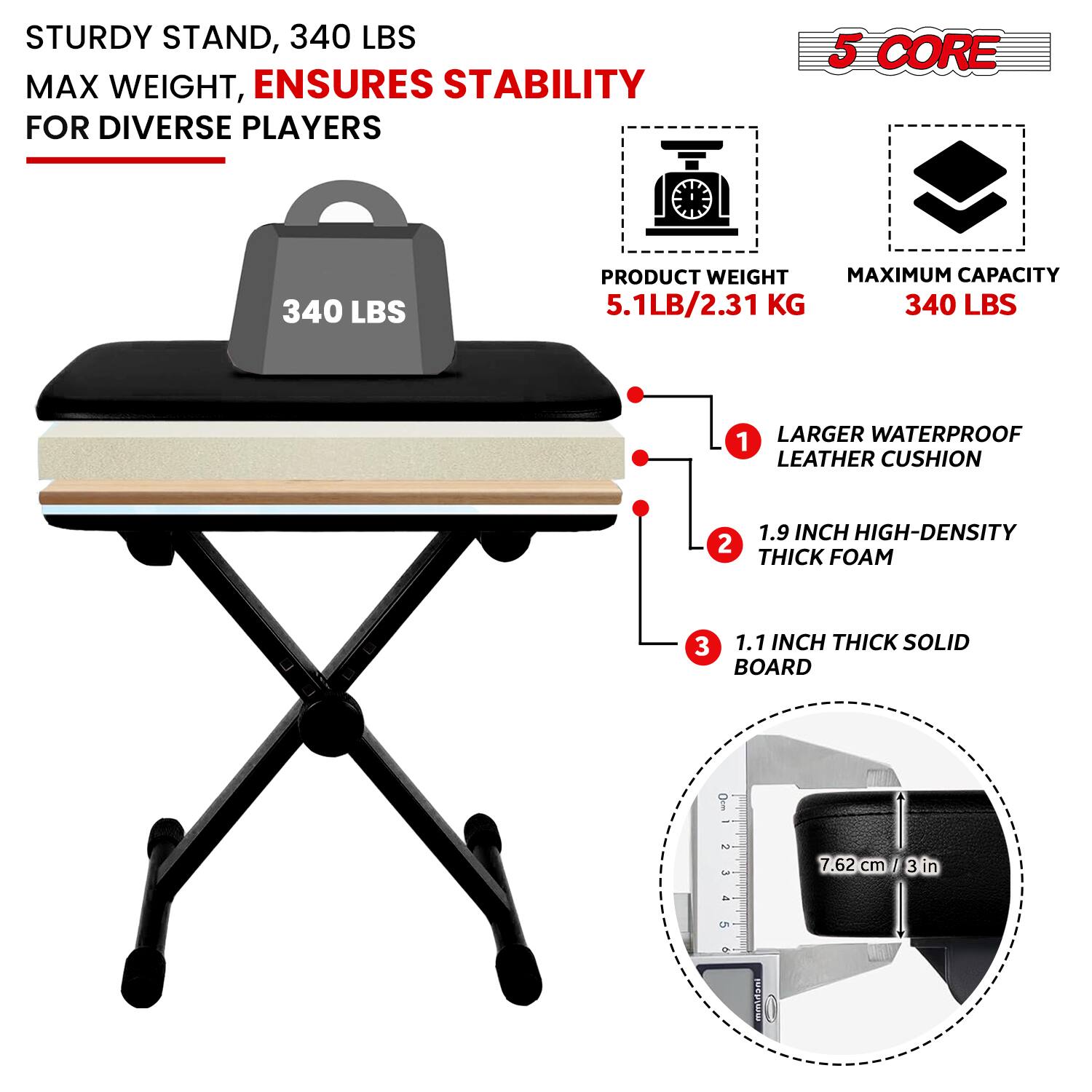 STURDY STAND, 340 LBS MAX WEIGHT, ENSURES STABILITY FOR DIVERSE PLAYERS

5 CORE STABILITY

- PRODUCT WEIGHT: 5.1LB / 2.31 KG
- MAXIMUM CAPACITY: 340 LBS

1. LARGER WATERPROOF LEATHER CUSHION
2. 1.9 INCH HIGH-DENSITY THICK FOAM
3. 1.1 INCH THICK SOLID BOARD

7.62 cm / 3 in