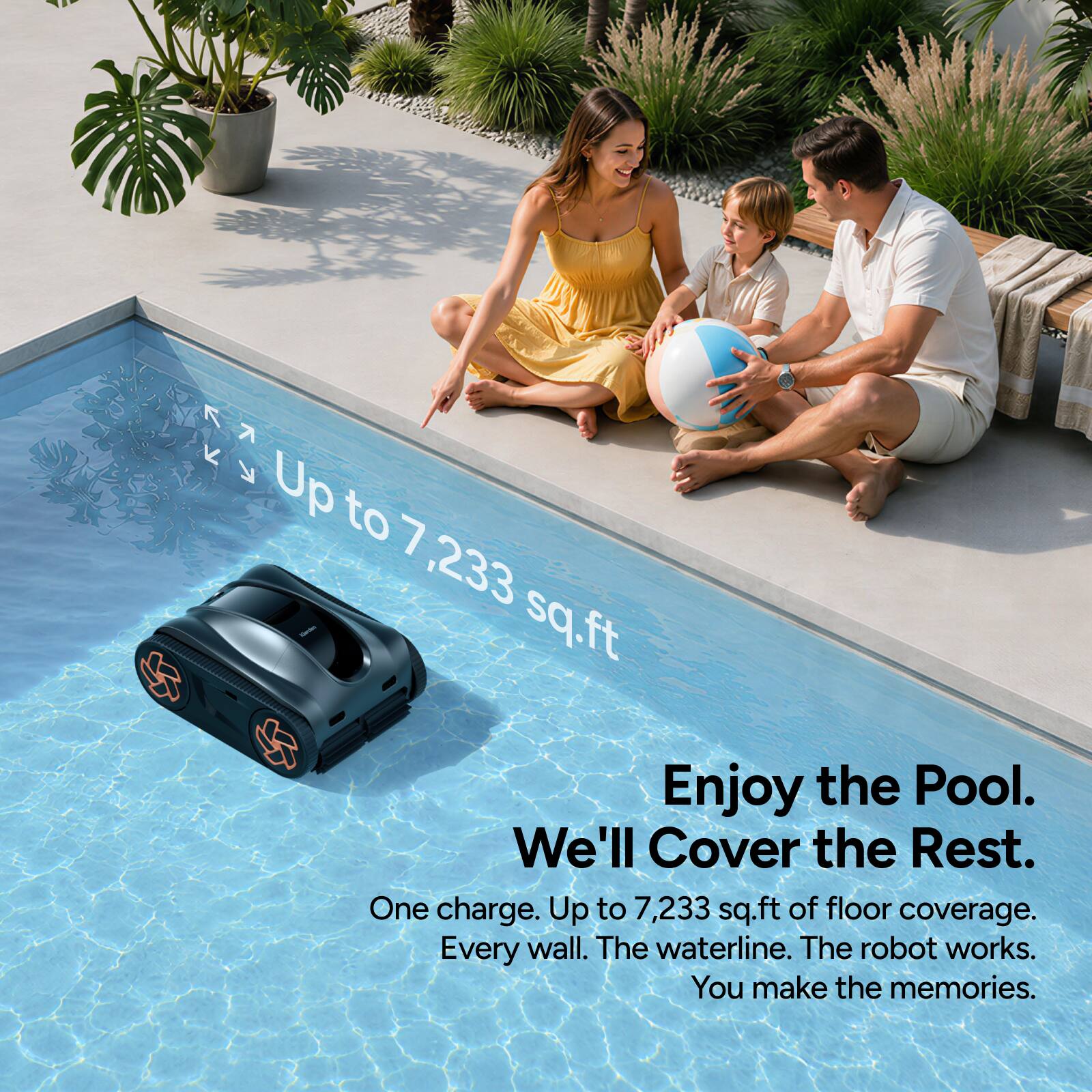 Up to 7,233 sq.ft. Enjoy the Pool. We'll Cover the Rest. One charge. Up to 7,233 sq.ft of floor coverage. Every wall. The waterline. The robot works. You make the memories.
