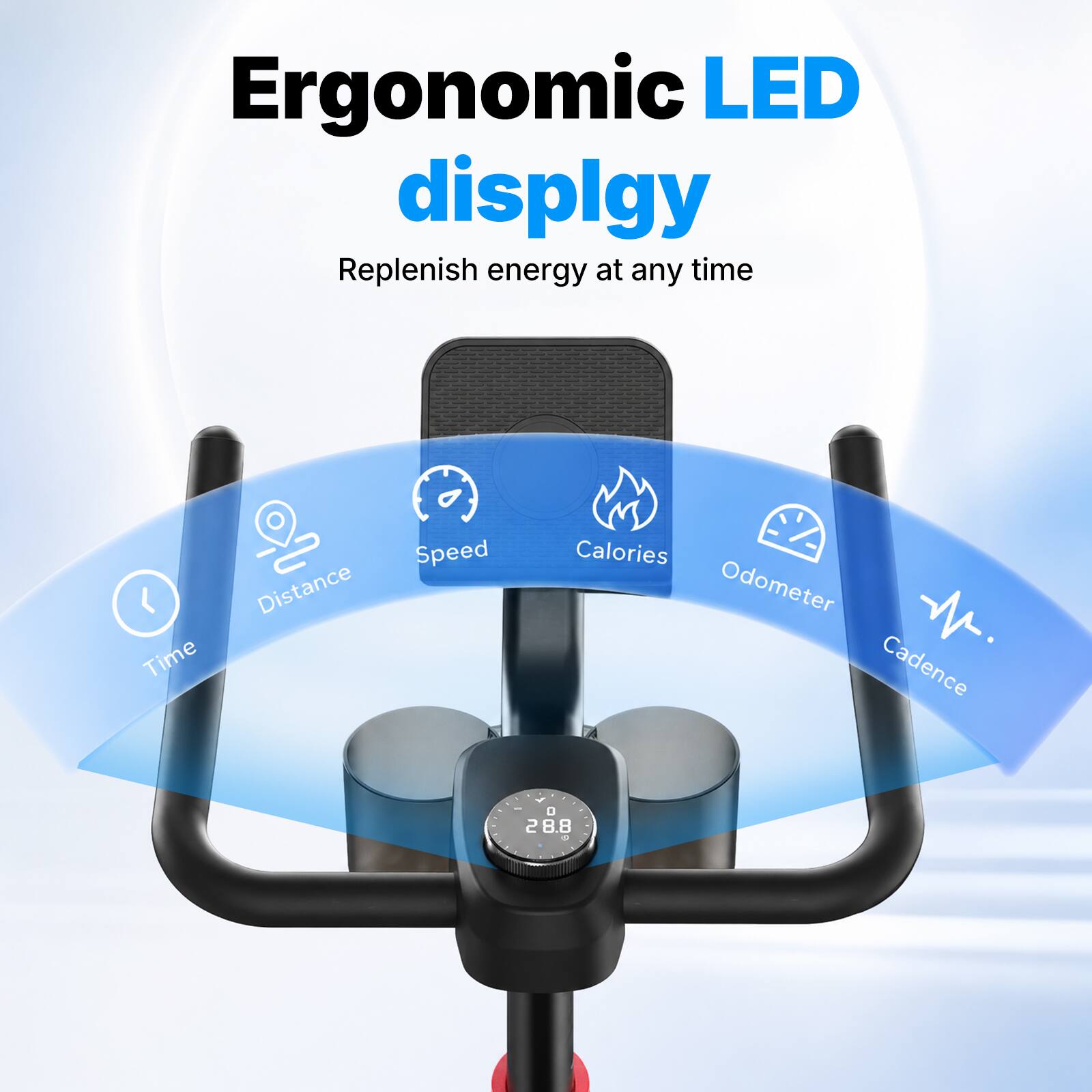Ergonomic LED display  
Replenish energy at any time  

Time  
Speed  
Distance  
Calories  
Odometer  
Cadence  

0 28.8