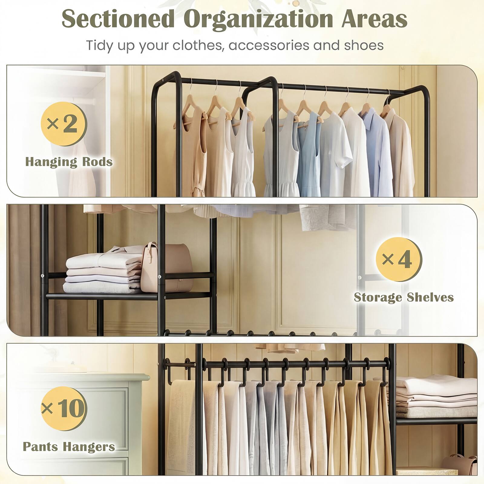Sectioned Organization Areas  
Tidy up your clothes, accessories and shoes  

- Hanging Rods x2  
- Storage Shelves x4  
- Pants Hangers x10