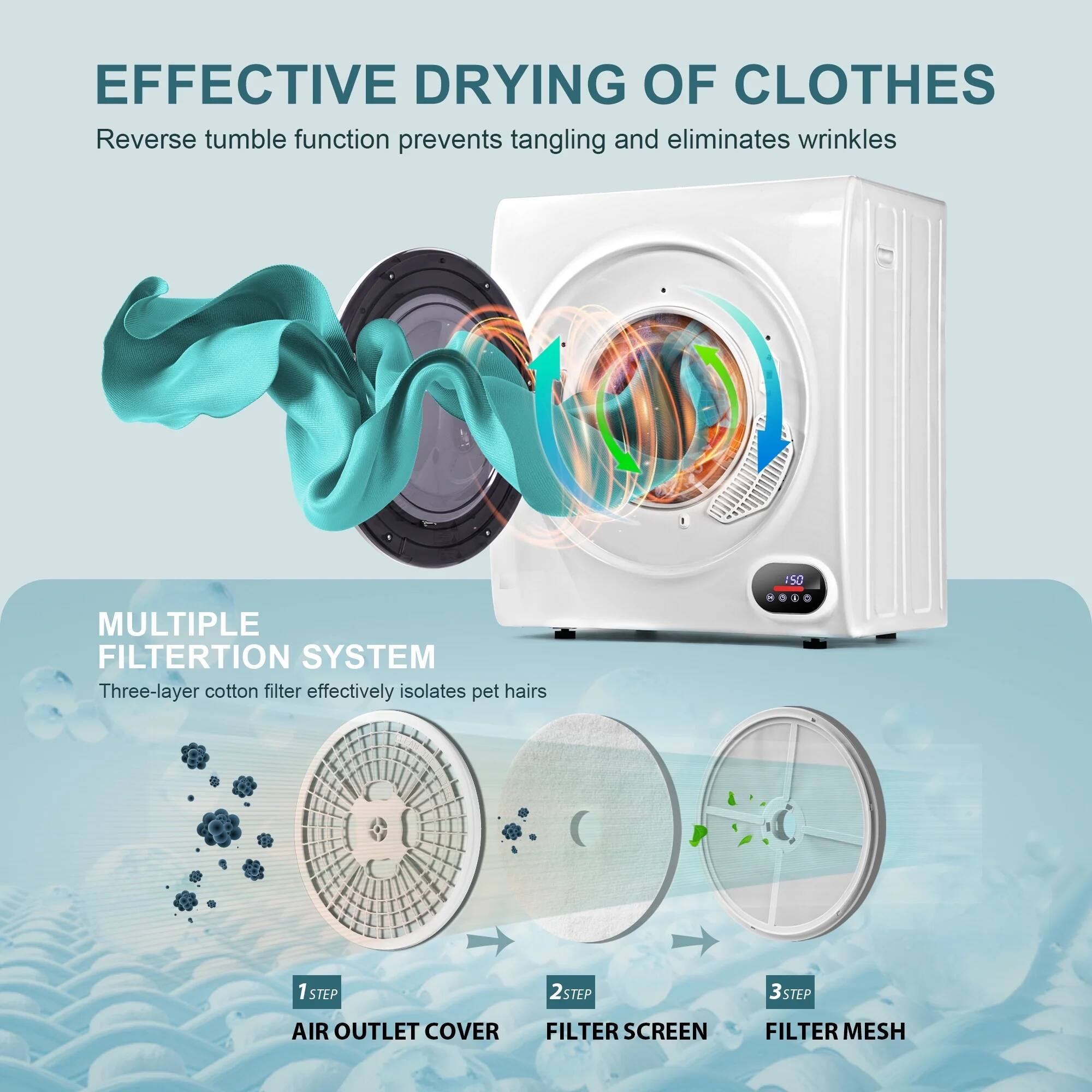 EFFECTIVE DRYING OF CLOTHES
Reverse tumble function prevents tangling and eliminates wrinkles.

MULTIPLE FILTRATION SYSTEM
Three-layer cotton filter effectively isolates pet hairs.

1 STEP: AIR OUTLET COVER
2 STEP: FILTER SCREEN
3 STEP: FILTER MESH