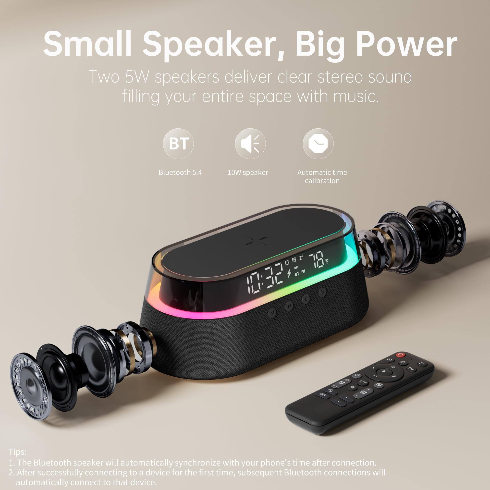 Small Speaker, Big Power

Two 5W speakers deliver clear stereo sound filling your entire space with music.

- BT Bluetooth 5.4
- 10W speaker
- Automatic time calibration

Tips:
1. The Bluetooth speaker will automatically synchronize with your phone's time after connection.
2. After successfully connecting to a device for the first time, subsequent Bluetooth connections will automatically connect to that device.