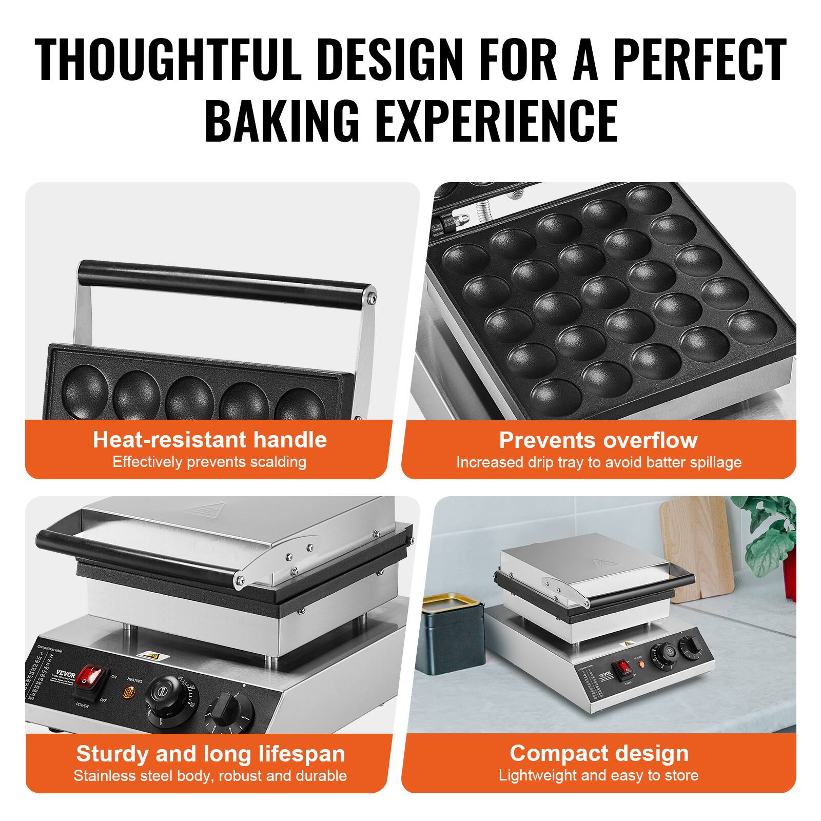 THOUGHTFUL DESIGN FOR A PERFECT BAKING EXPERIENCE

Heat-resistant handle
Effectively prevents scalding

Prevents overflow
Increased drip tray to avoid batter spillage

Sturdy and long lifespan
Stainless steel body, robust and durable

Compact design
Lightweight and easy to store