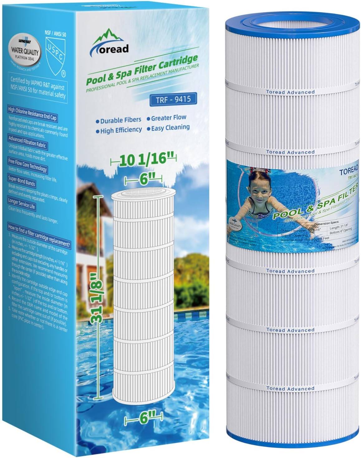 NSF ANSI 50 WATER QUALITY USPC PLATINUM SEAL Filter Cartridge MANUFACTURER Certified Pool & Spa REPLACEMENT by IAPMO R&T POOL NSF/ANSI 50 for against PROFESSIONAL material safety TRF 9415 High Chlorine Reinforced Resistance End Cap Greater Flow end Durable Fibers highly caps are break to chemicals resistant and are Easy Cleaning and spa commonly High Efficiency applications. found Advanced Filtration Fabric area, holds greater Free more dirt. effective 10 1/16" Flow Core fox rates, Technology Super -Bond Increasing filter Bands Longer separated. Service Life and Lasts How find filter cartridge replacement? of the carridge +1-7/16 handles.or rater than along DEM edge cap 1/8" and of the 31

Toread Advanced Toread Advanced TOREAD TER FIL & SPA Spa Fileration POOL & Pool Dimension Specs 15 Length: Opening 6' Bottom Top.6 Material Area 150 Toread Advanced Toread Advanced