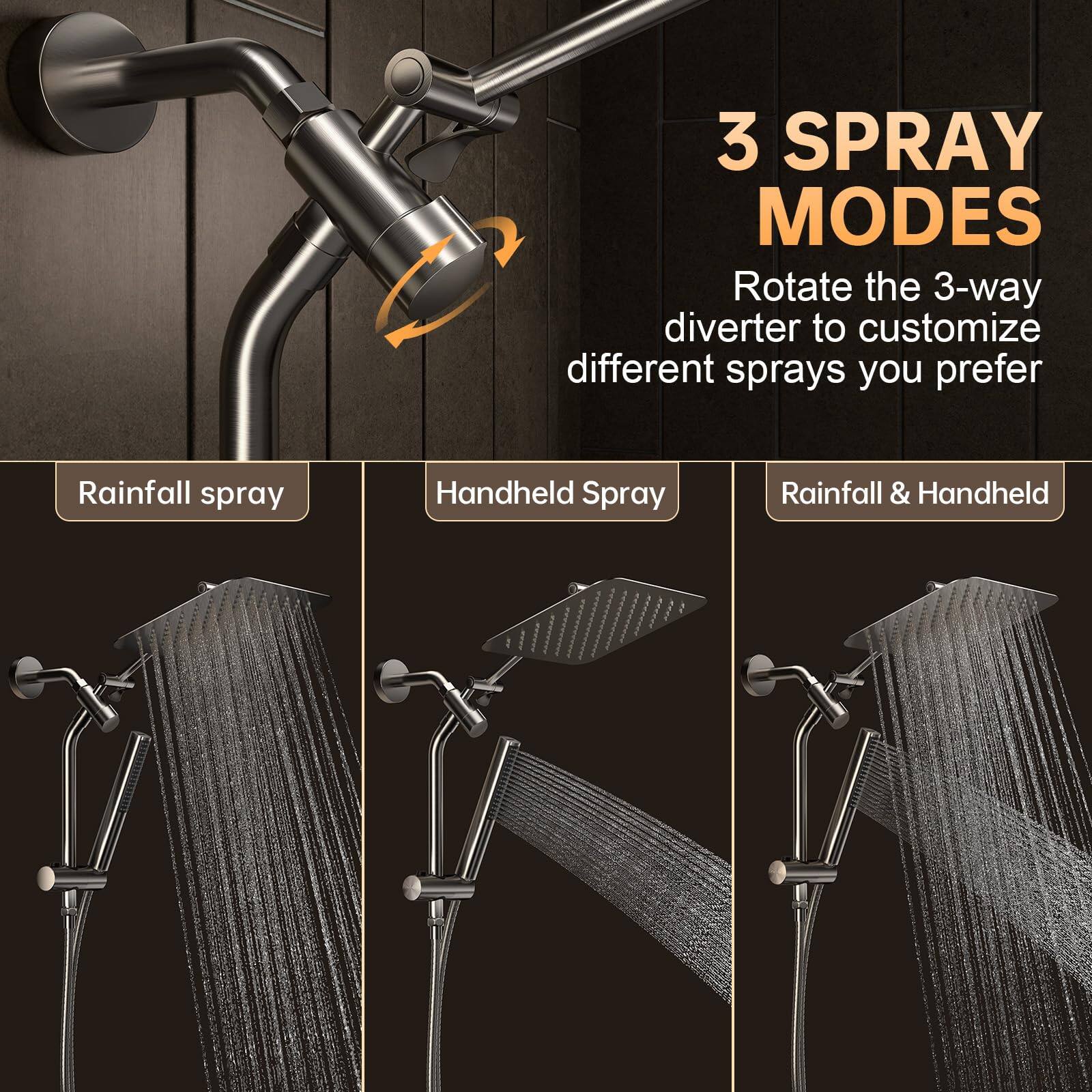 3 SPRAY MODES  
Rotate the 3-way diverter to customize different sprays you prefer  

Rainfall spray  
Handheld Spray  
Rainfall & Handheld