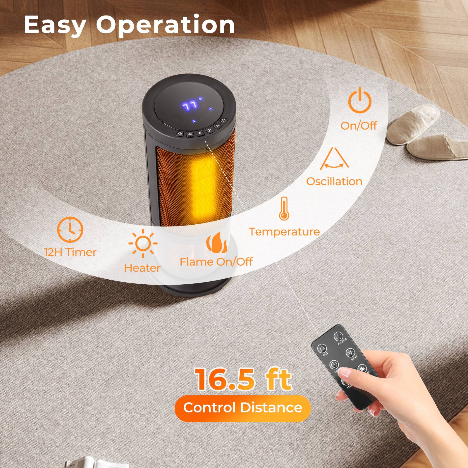 Easy Operation

- On/Off
- Oscillation
- Temperature
- 12H Timer
- Flame On/Off
- Heater

16.5 ft Control Distance