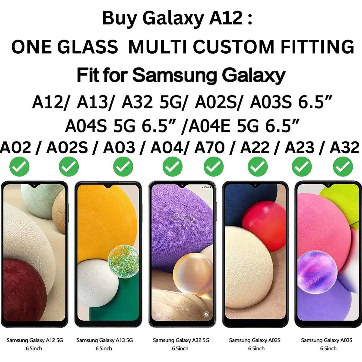 Buy Galaxy A12: ONE GLASS MULTI CUSTOM FITTING Fit for Samsung Galaxy A12/ A13/ A32 5G/ A02S/ A03S 6.5" A04S 5G 6.5" /A04E 5G 6.5" A02 / A02S / A03 / A04/ A70 / A22 / A23 / A32

Samsung Galaxy A12 5G 6.5inch
Samsung Galaxy A13 5G 6.5inch
Samsung Galaxy A32 5G 6.5inch
Samsung Galaxy A02S 6.5inch
Samsung Galaxy A03S 6.5inch