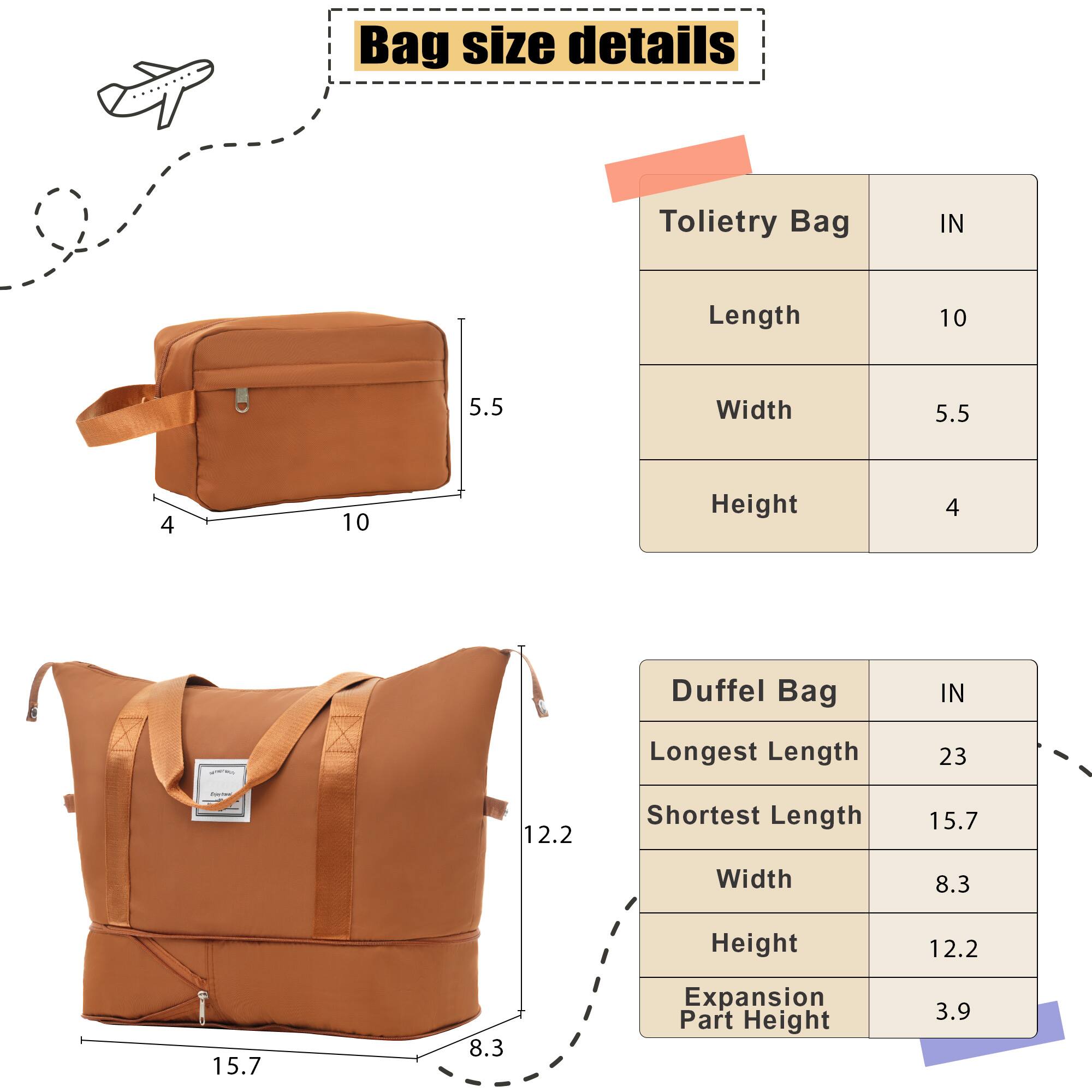 Bag size details

Tolietry Bag  
IN  
Length 10  
Width 5.5  
Height 4  

Duffel Bag  
IN  
Longest Length 23  
Shortest Length 15.7  
Width 8.3  
Height 12.2  
Expansion Part Height 3.9