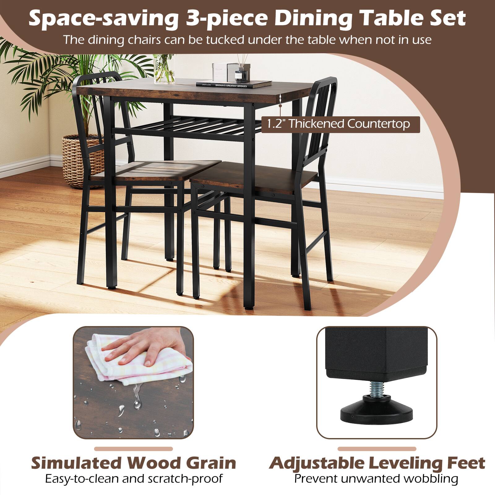 Space-saving 3-piece Dining Table Set  
The dining chairs can be tucked under the table when not in use

- 1.2" Thickened Countertop
- Simulated Wood Grain: Easy-to-clean and scratch-proof
- Adjustable Leveling Feet: Prevent unwanted wobbling