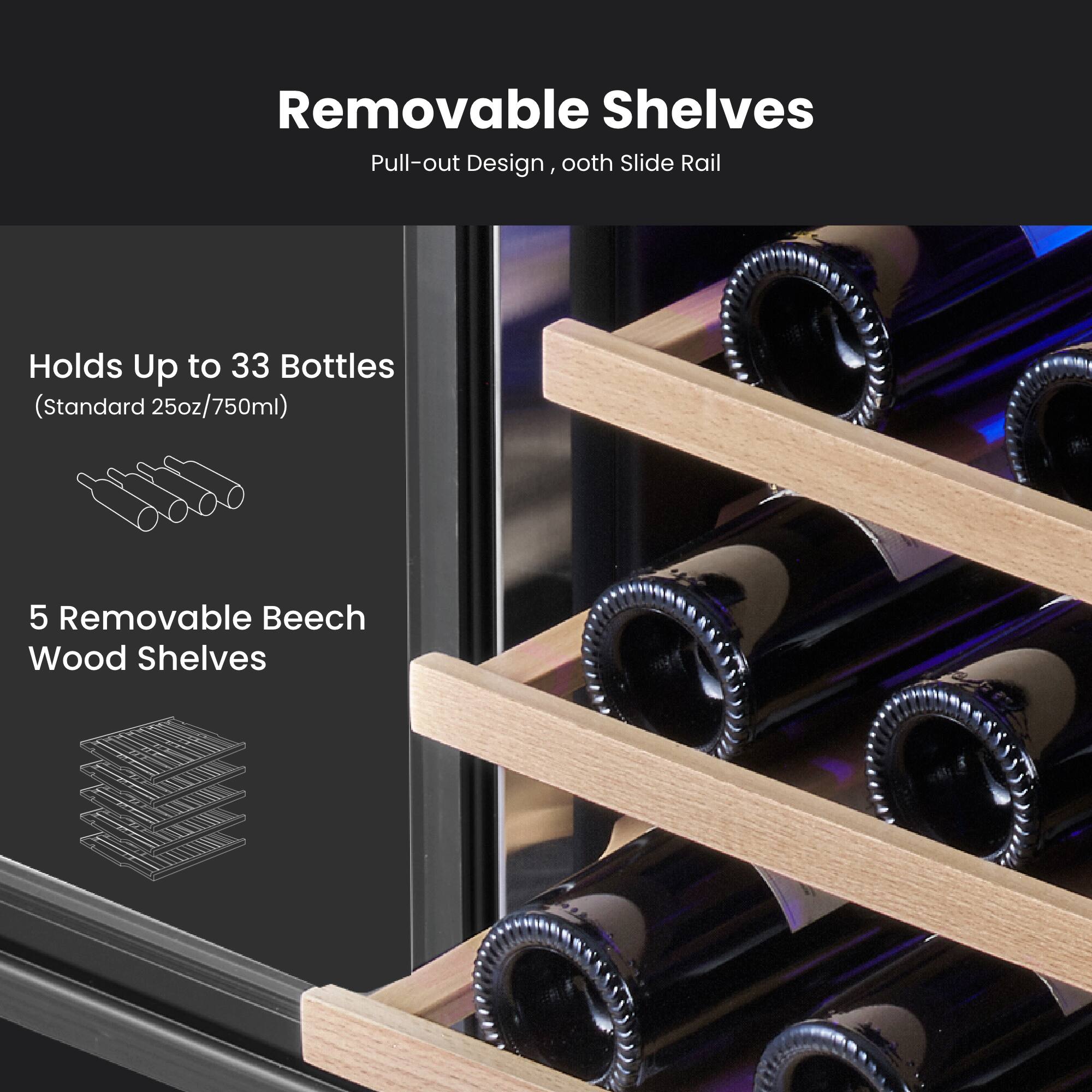 Removable Shelves  
Pull-out Design, Smooth Slide Rail  

Holds Up to 33 Bottles (Standard 25oz/750ml)  

5 Removable Beech Wood Shelves