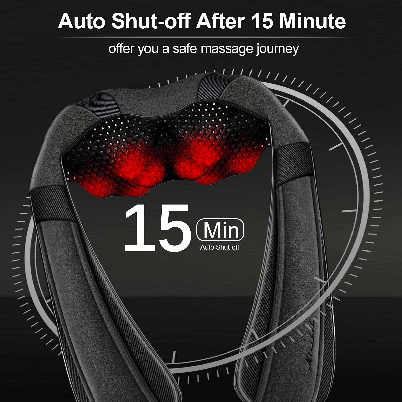 Auto Shut-off After 15 Minute  
offer you a safe massage journey  

15 Min  
Auto Shut-off